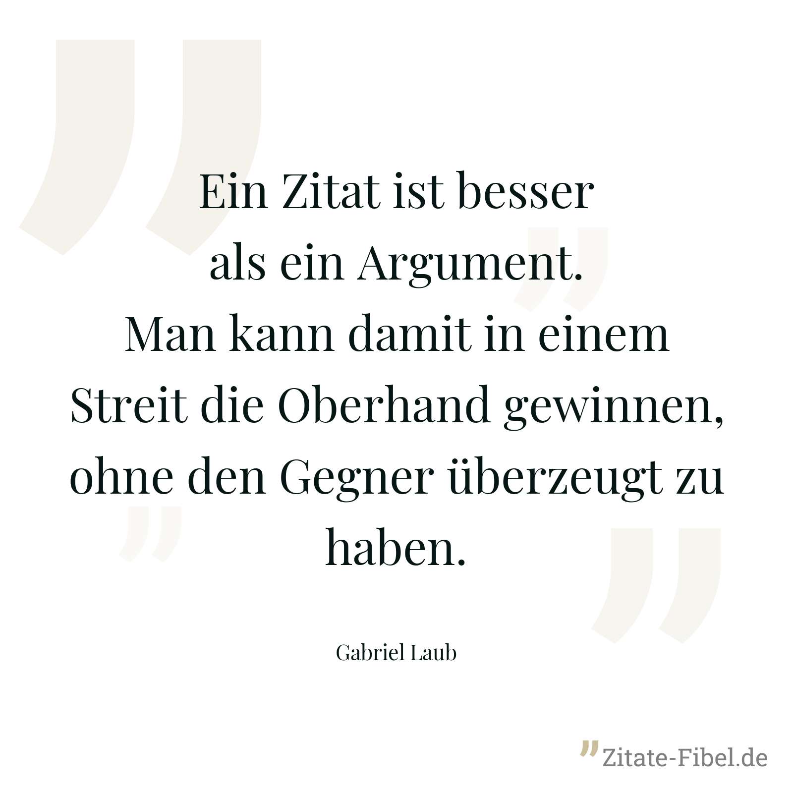 Ein Zitat ist besser als ein Argument. Man kann damit in einem Streit die Oberhand gewinnen, ohne den Gegner überzeugt zu haben. - Gabriel Laub