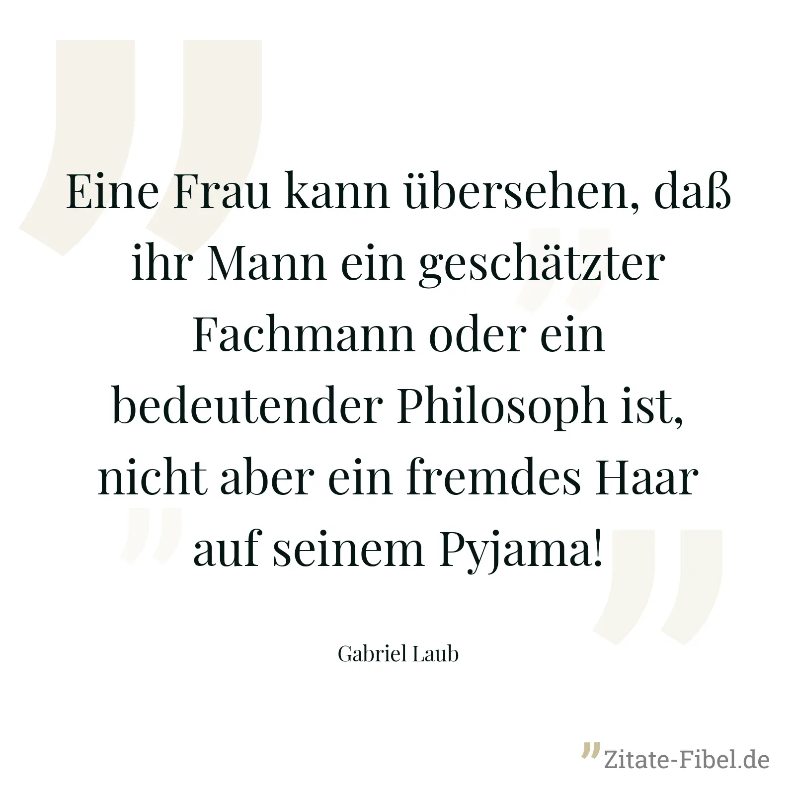Eine Frau kann übersehen, daß ihr Mann ein geschätzter Fachmann oder ein bedeutender Philosoph ist, nicht aber ein fremdes Haar auf seinem Pyjama! - Gabriel Laub