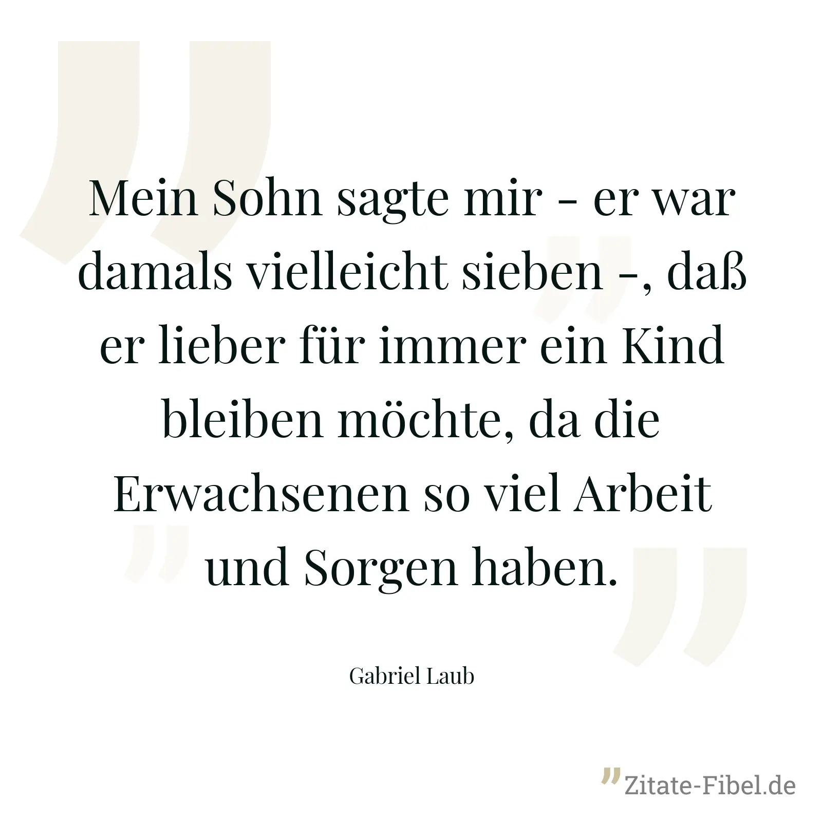 Mein Sohn sagte mir - er war damals vielleicht sieben -, daß er lieber für immer ein Kind bleiben möchte, da die Erwachsenen so viel Arbeit und Sorgen haben. - Gabriel Laub