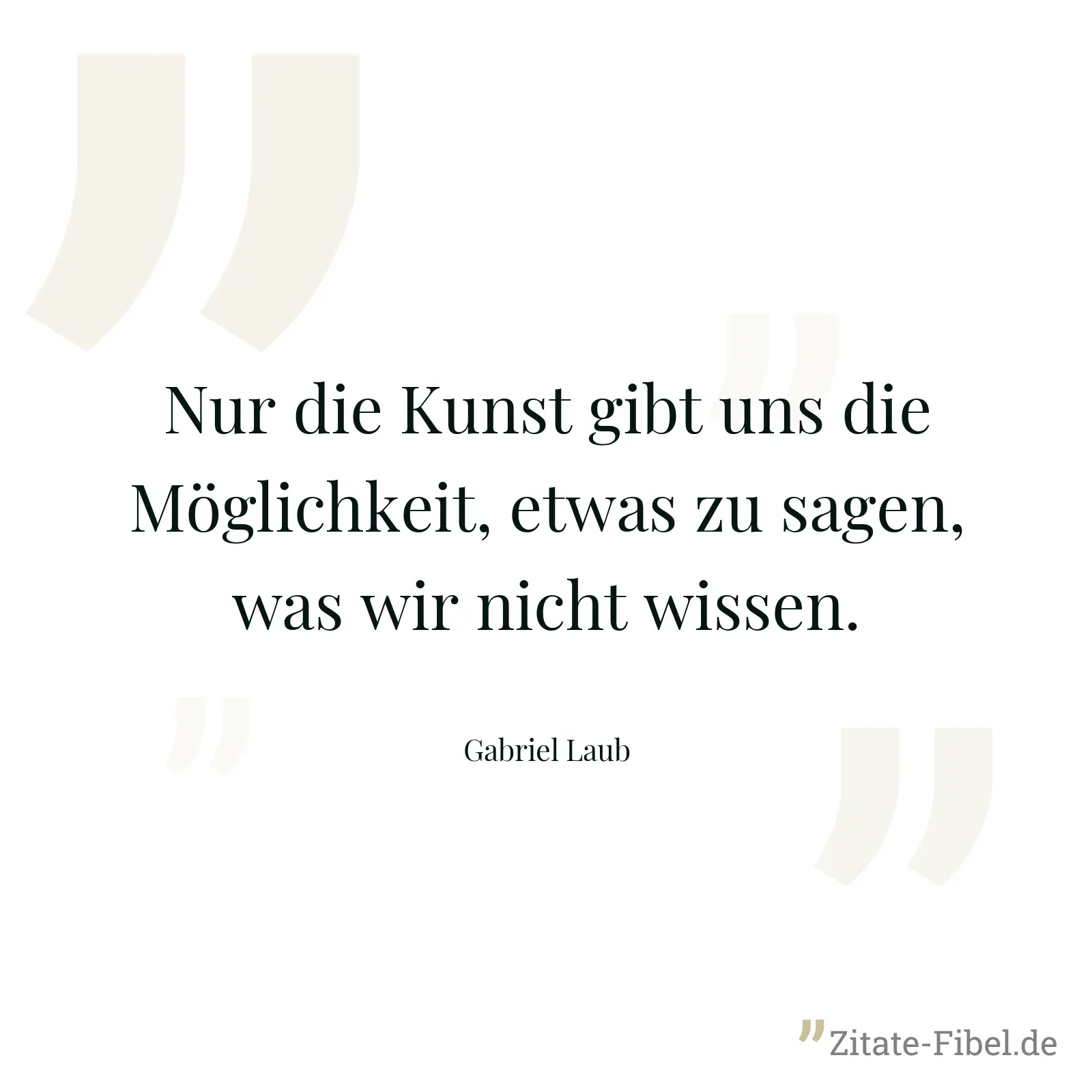 Nur die Kunst gibt uns die Möglichkeit, etwas zu sagen, was wir nicht wissen. - Gabriel Laub
