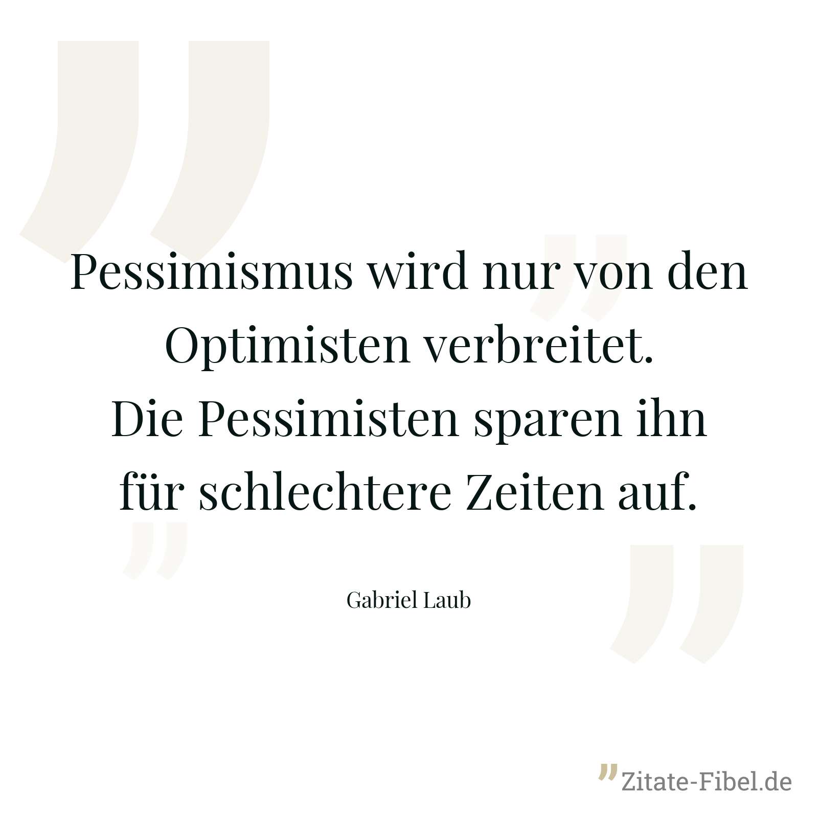 Pessimismus wird nur von den Optimisten verbreitet. Die Pessimisten sparen ihn für schlechtere Zeiten auf. - Gabriel Laub