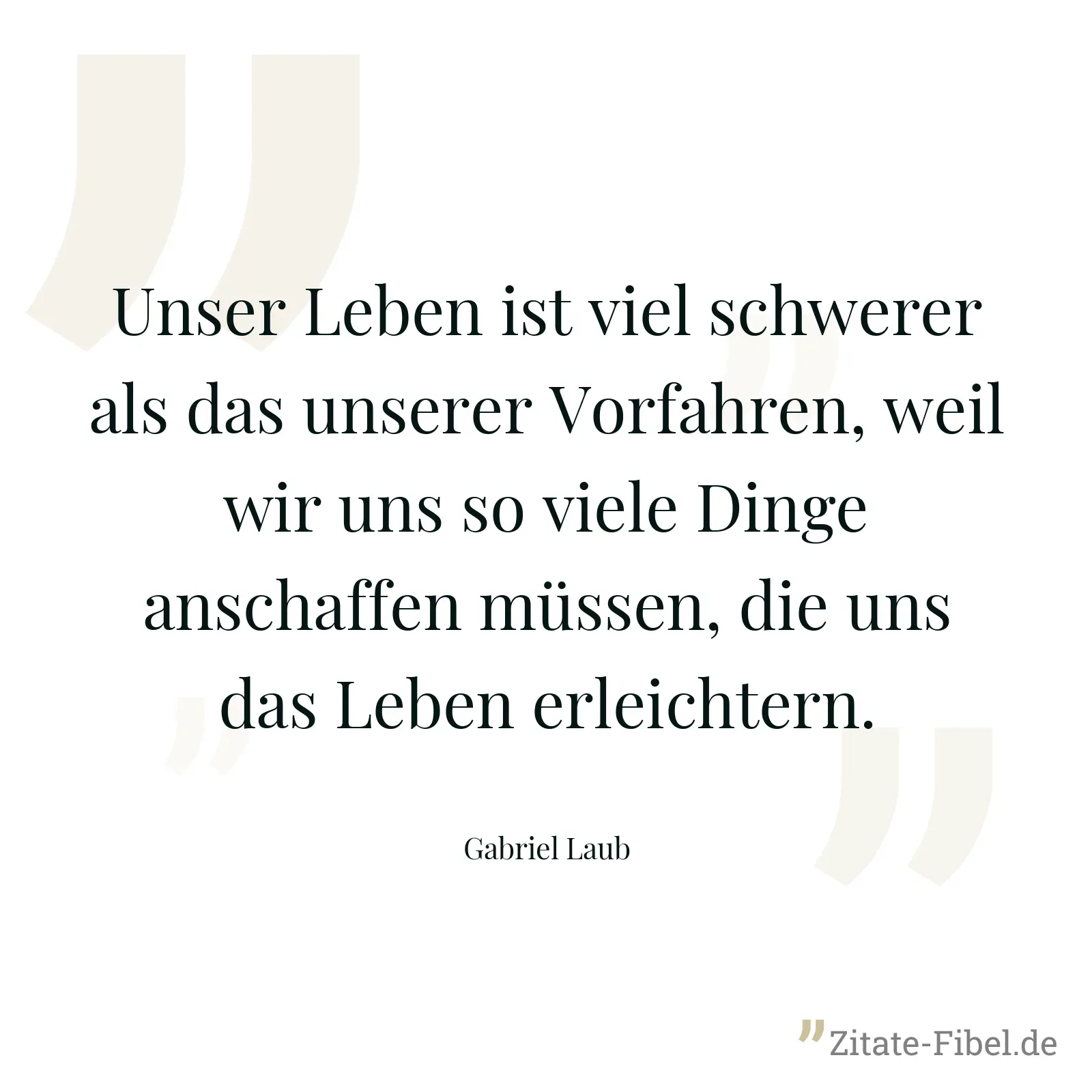 Unser Leben ist viel schwerer als das unserer Vorfahren, weil wir uns so viele Dinge anschaffen müssen, die uns das Leben erleichtern. - Gabriel Laub