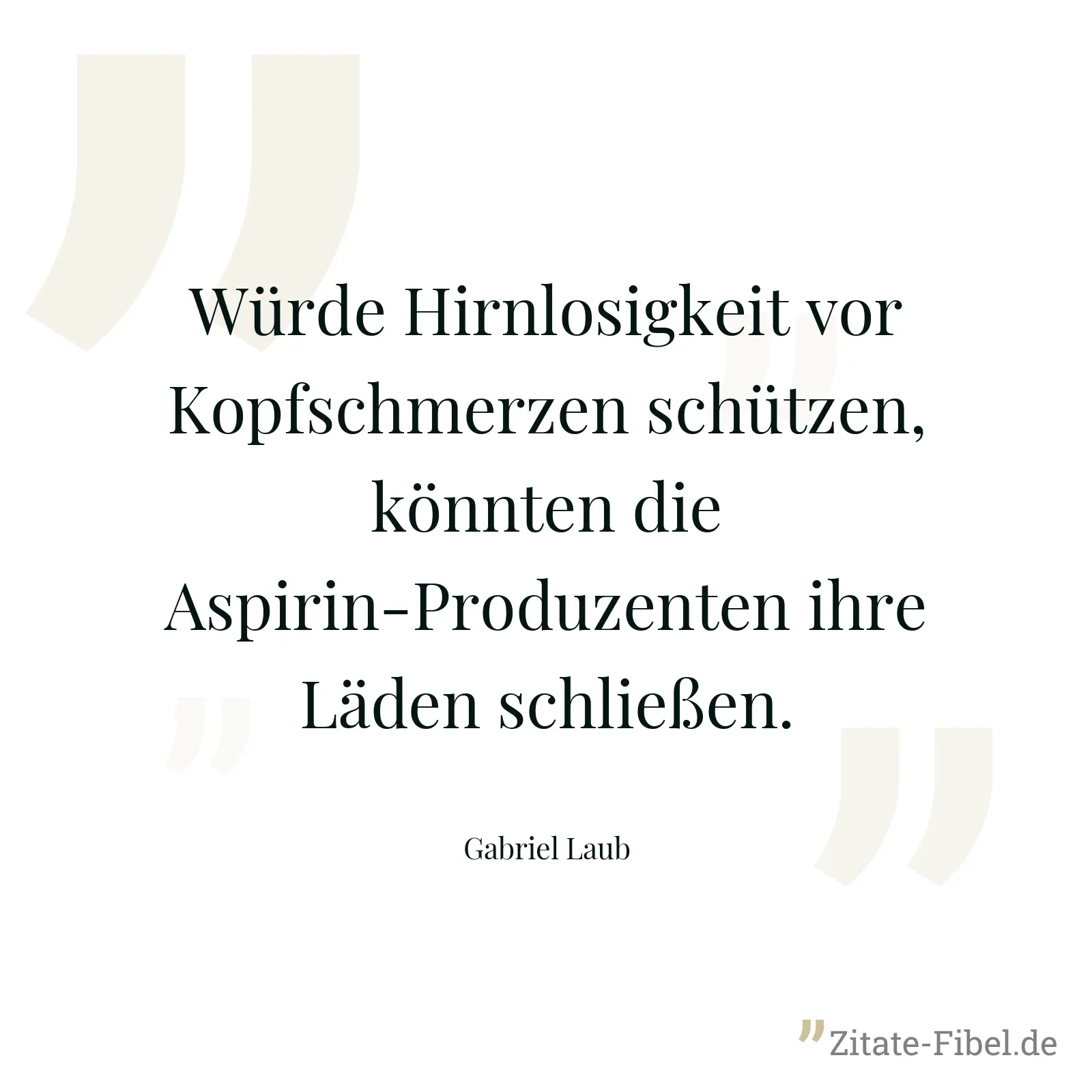Würde Hirnlosigkeit vor Kopfschmerzen schützen, könnten die Aspirin-Produzenten ihre Läden schließen. - Gabriel Laub