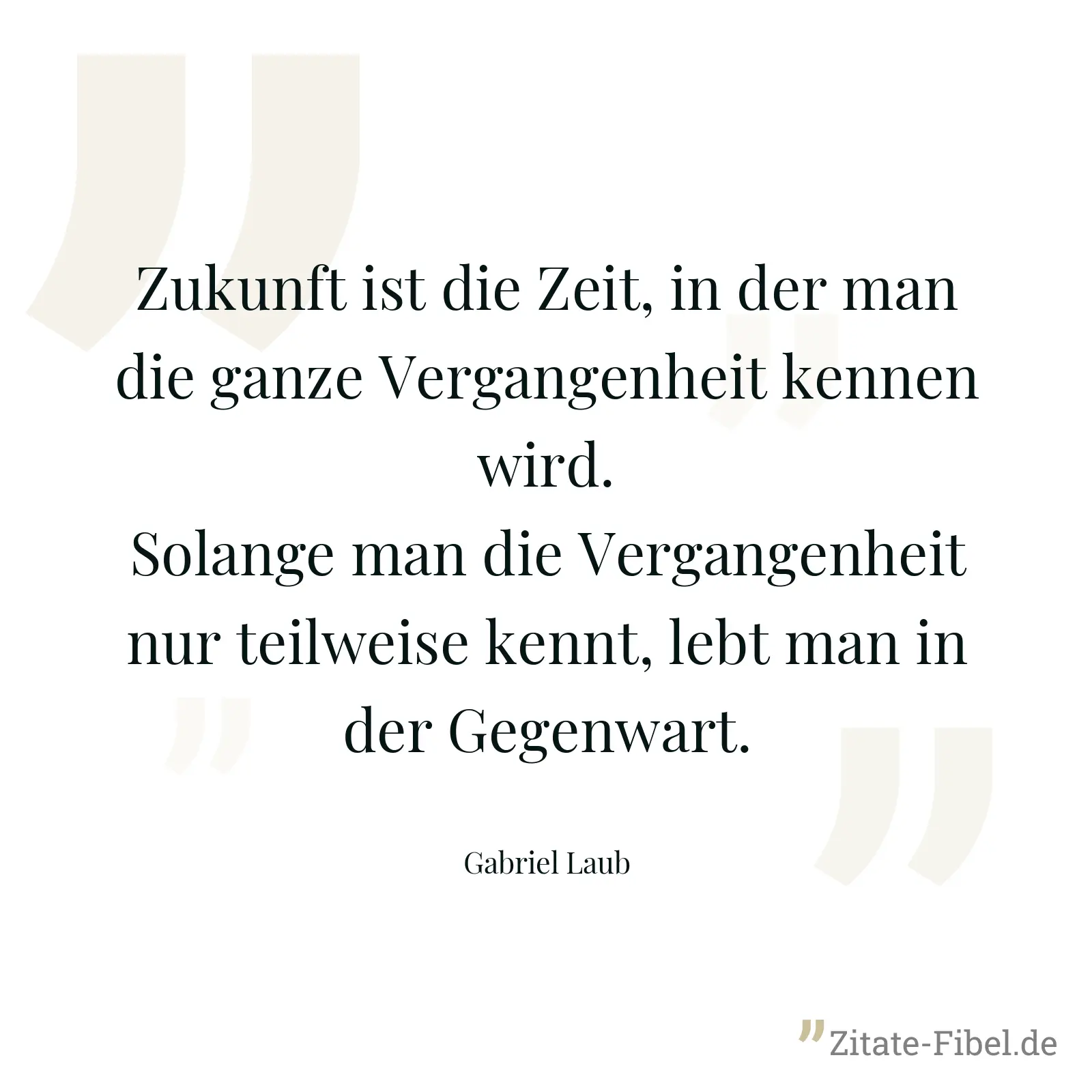 Zukunft ist die Zeit, in der man die ganze Vergangenheit kennen wird. Solange man die Vergangenheit nur teilweise kennt, lebt man in der Gegenwart. - Gabriel Laub