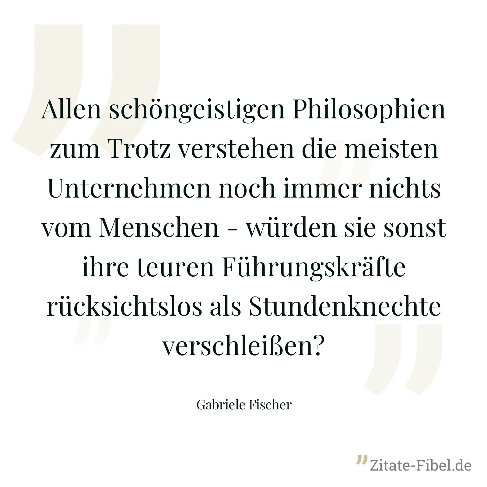Allen schöngeistigen Philosophien zum Trotz verstehen die meisten Unternehmen noch immer nichts vom Menschen - würden sie sonst ihre teuren Führungskräfte rücksichtslos als Stundenknechte verschleißen? - Gabriele Fischer