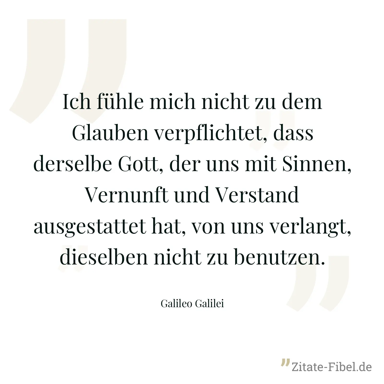 Ich fühle mich nicht zu dem Glauben verpflichtet, dass derselbe Gott, der uns mit Sinnen, Vernunft und Verstand ausgestattet hat, von uns verlangt, dieselben nicht zu benutzen. - Galileo Galilei