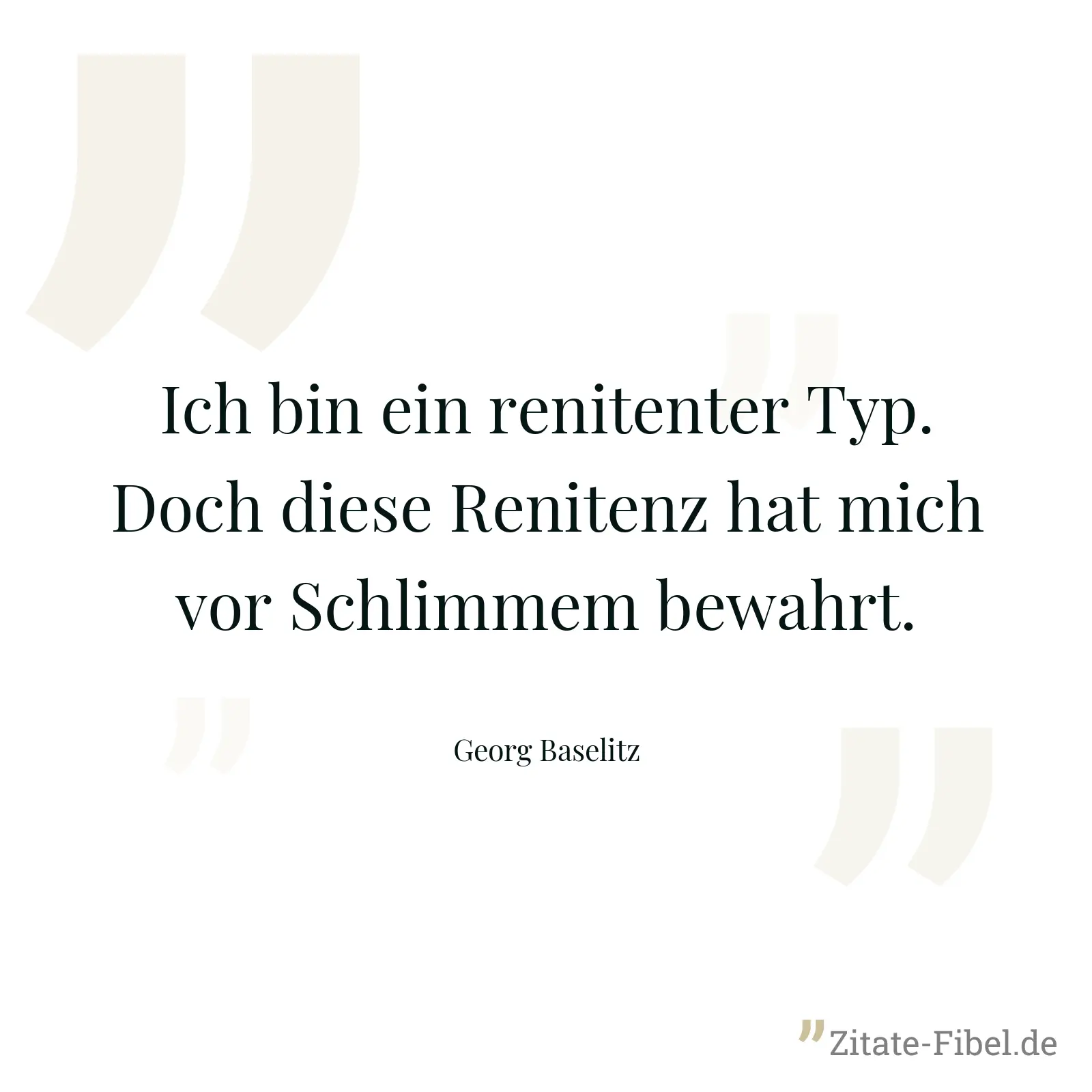 Ich bin ein renitenter Typ. Doch diese Renitenz hat mich vor Schlimmem bewahrt. - Georg Baselitz