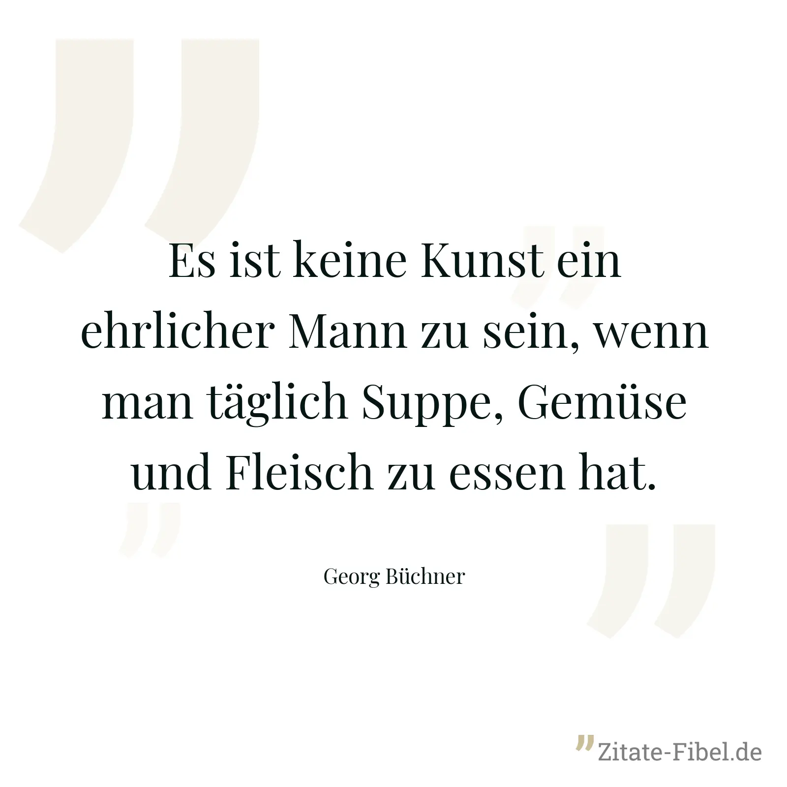 Es ist keine Kunst ein ehrlicher Mann zu sein, wenn man täglich Suppe, Gemüse und Fleisch zu essen hat. - Georg Büchner