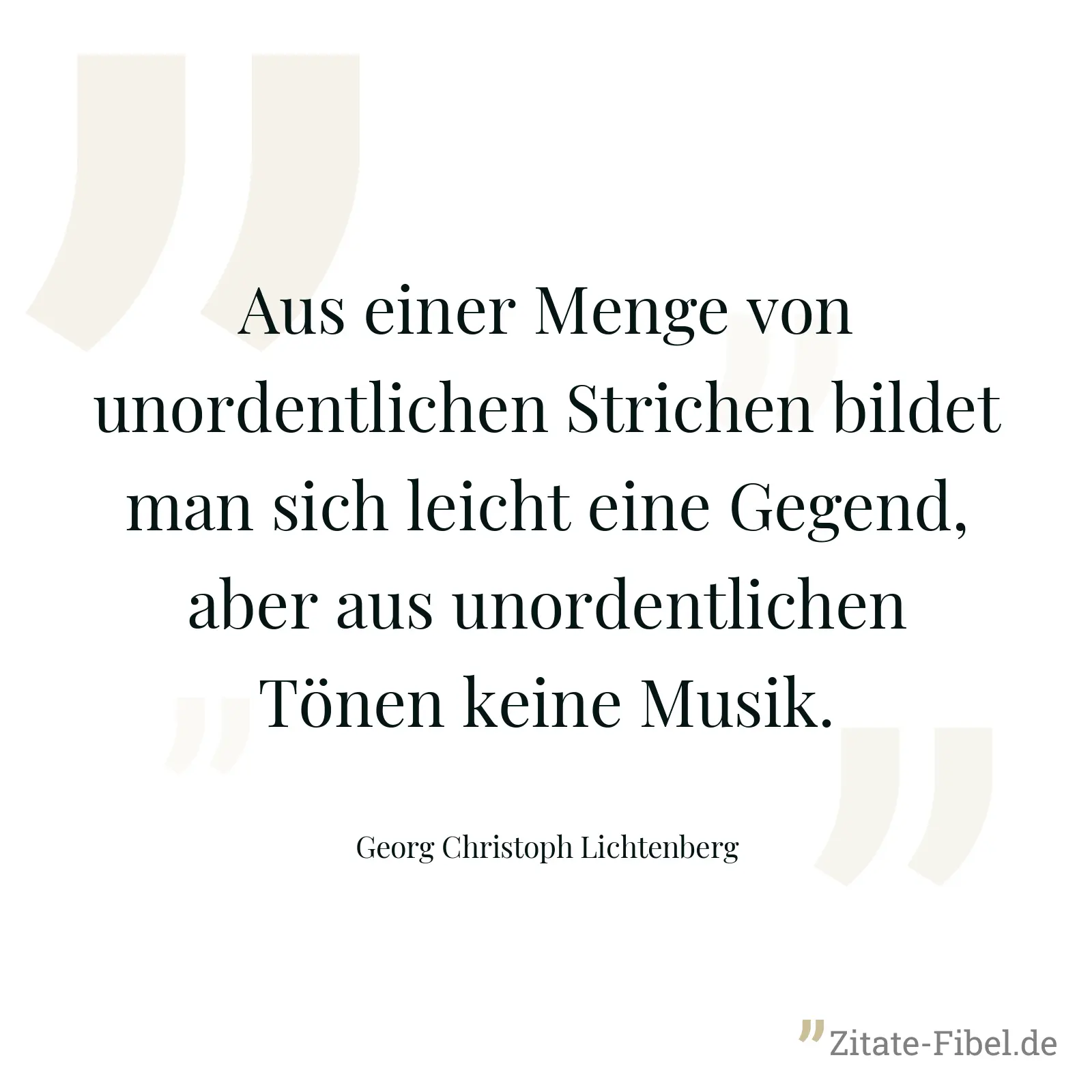 Aus einer Menge von unordentlichen Strichen bildet man sich leicht eine Gegend, aber aus unordentlichen Tönen keine Musik. - Georg Christoph Lichtenberg
