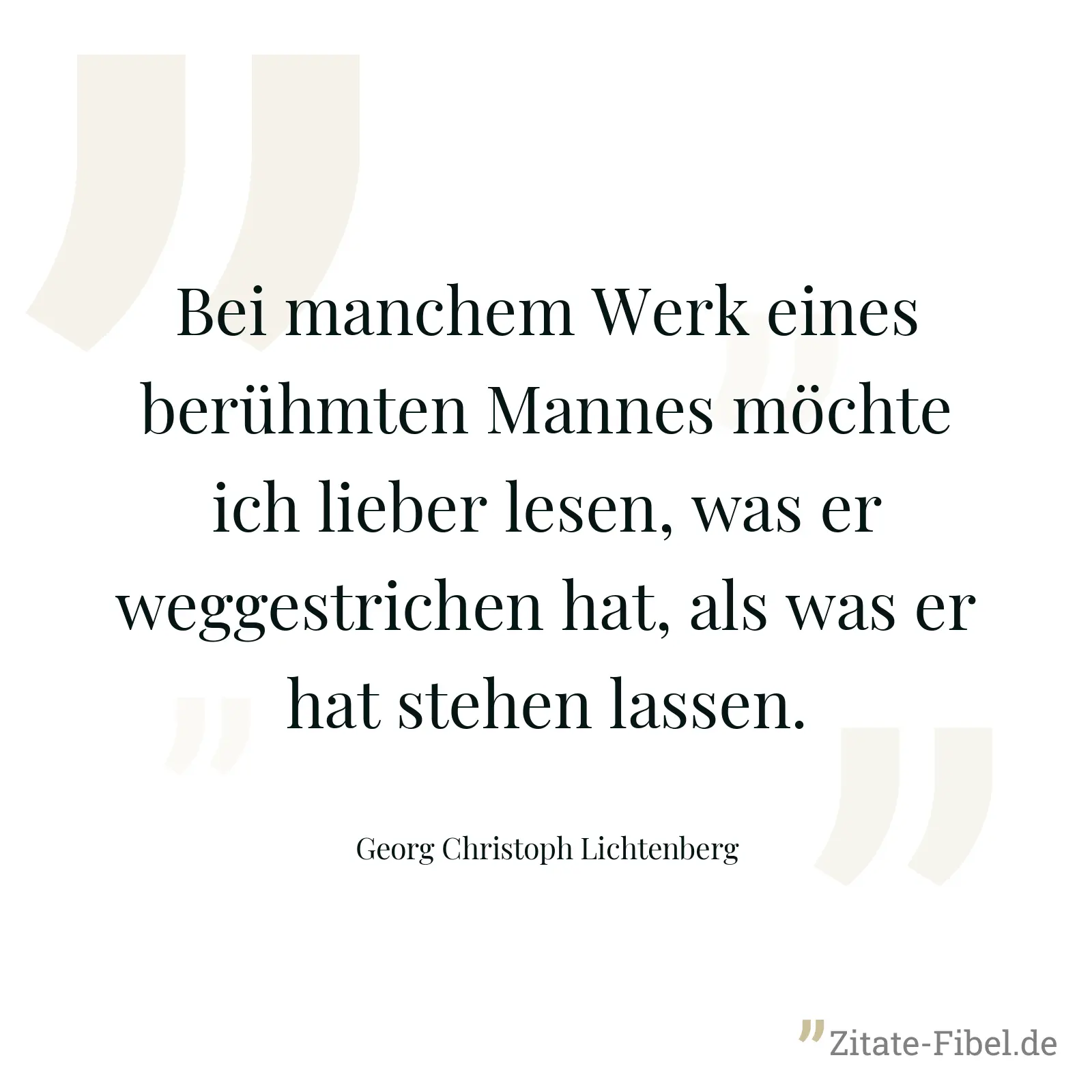Bei manchem Werk eines berühmten Mannes möchte ich lieber lesen, was er weggestrichen hat, als was er hat stehen lassen. - Georg Christoph Lichtenberg