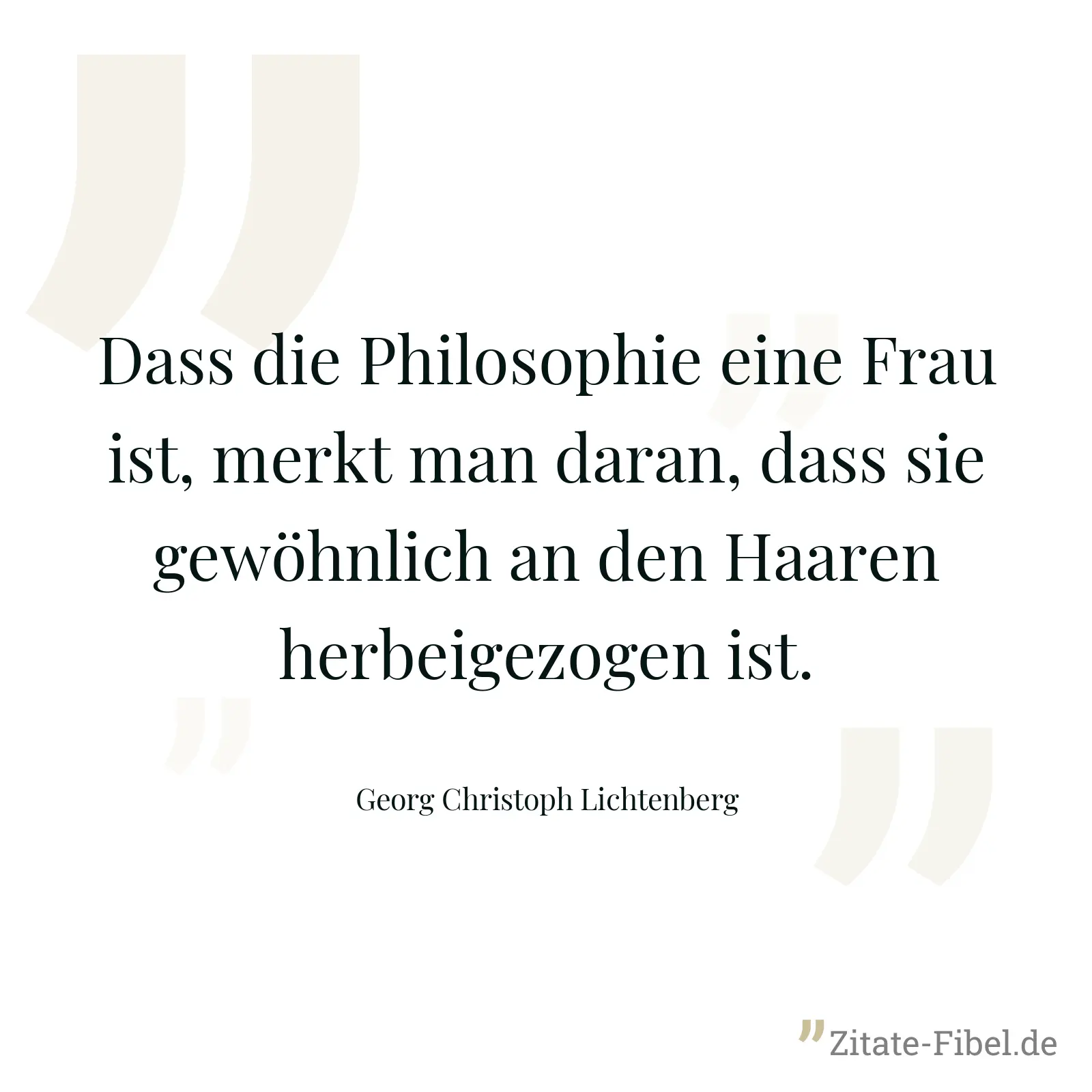 Dass die Philosophie eine Frau ist, merkt man daran, dass sie gewöhnlich an den Haaren herbeigezogen ist. - Georg Christoph Lichtenberg