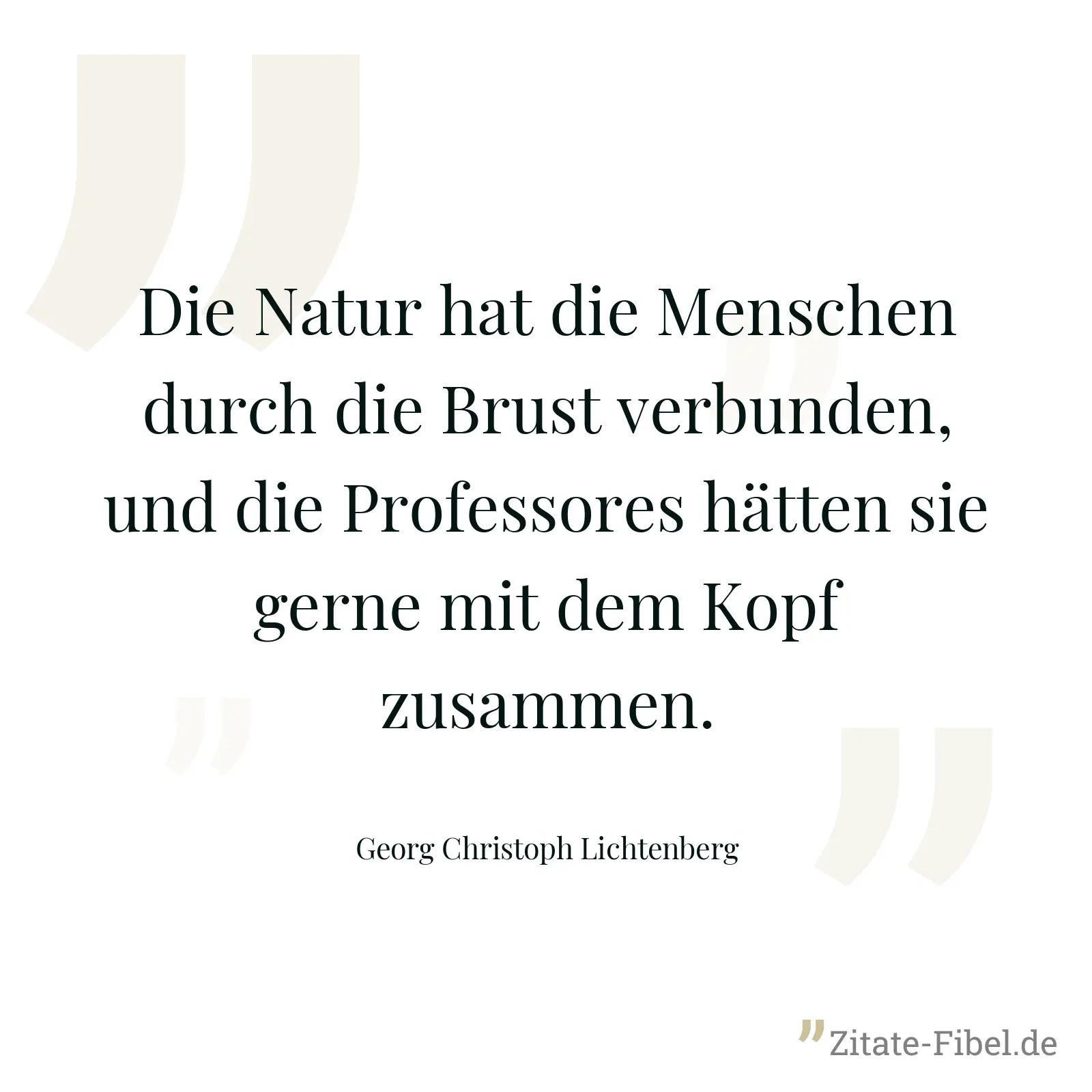 Die Natur hat die Menschen durch die Brust verbunden, und die Professores hätten sie gerne mit dem Kopf zusammen. - Georg Christoph Lichtenberg