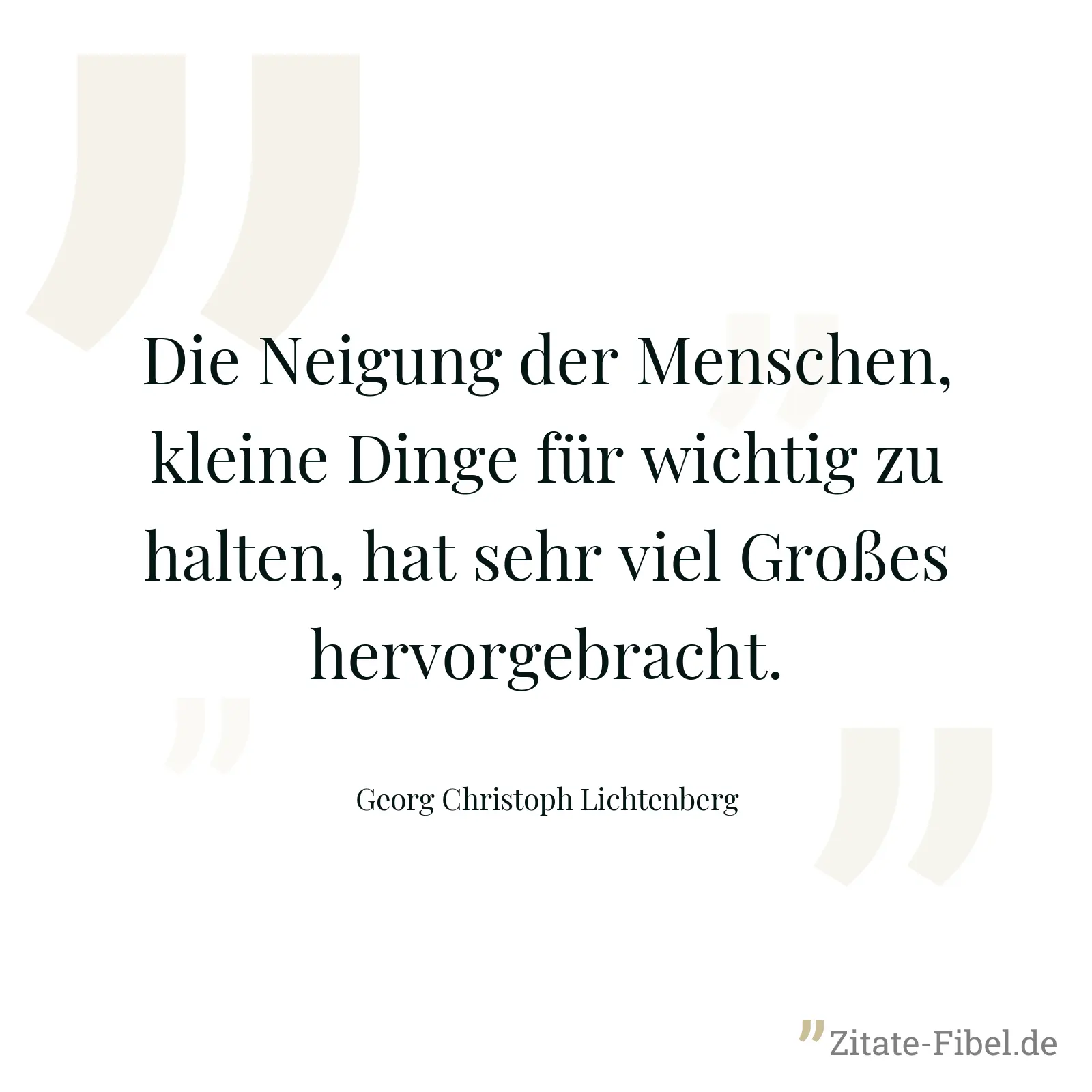 Die Neigung der Menschen, kleine Dinge für wichtig zu halten, hat sehr viel Großes hervorgebracht. - Georg Christoph Lichtenberg