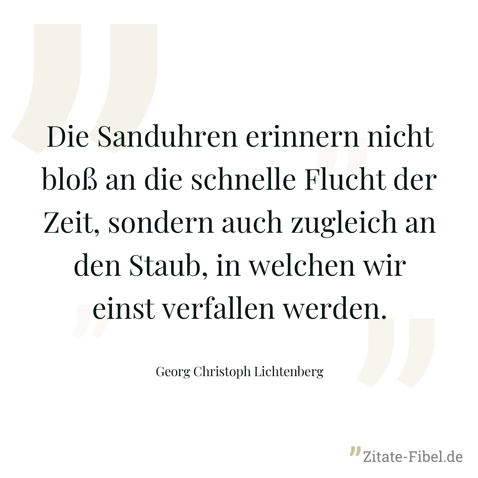 Die Sanduhren erinnern nicht bloß an die schnelle Flucht der Zeit, sondern auch zugleich an den Staub, in welchen wir einst verfallen werden. - Georg Christoph Lichtenberg