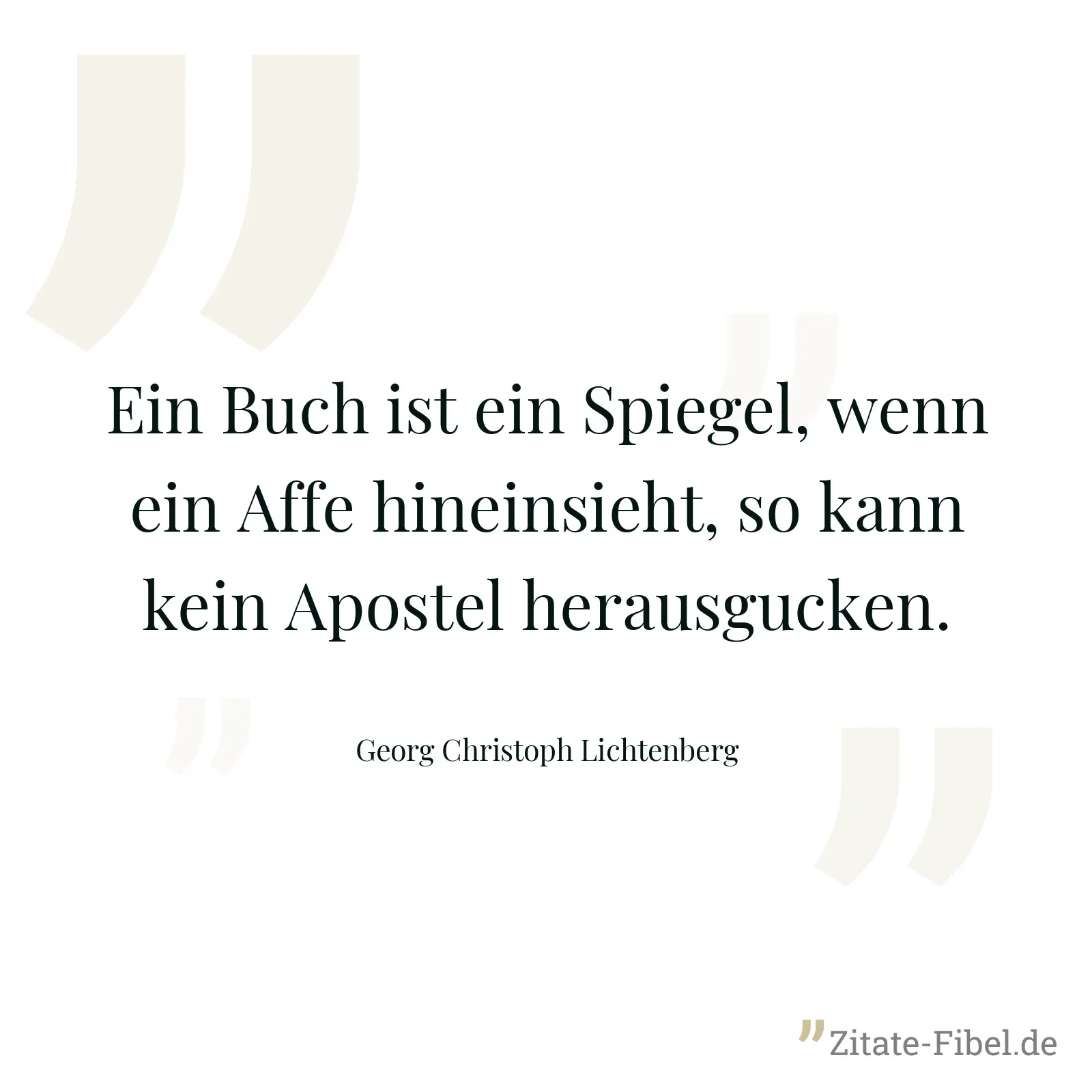 Ein Buch ist ein Spiegel, wenn ein Affe hineinsieht, so kann kein Apostel herausgucken. - Georg Christoph Lichtenberg