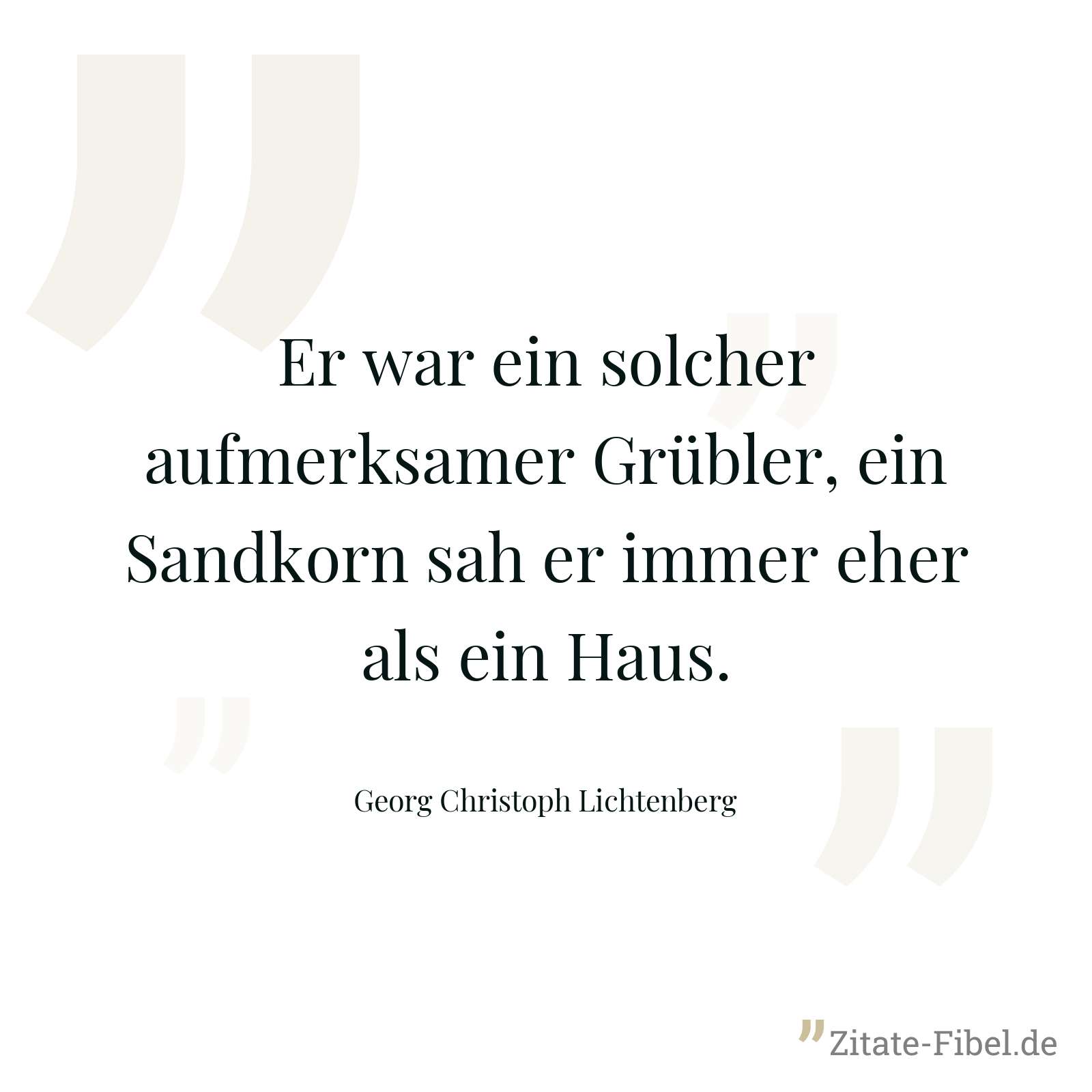 Er war ein solcher aufmerksamer Grübler, ein Sandkorn sah er immer eher als ein Haus. - Georg Christoph Lichtenberg