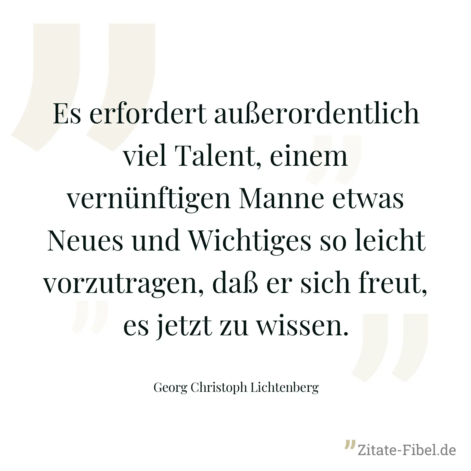 Es erfordert außerordentlich viel Talent, einem vernünftigen Manne etwas Neues und Wichtiges so leicht vorzutragen, daß er sich freut, es jetzt zu wissen. - Georg Christoph Lichtenberg