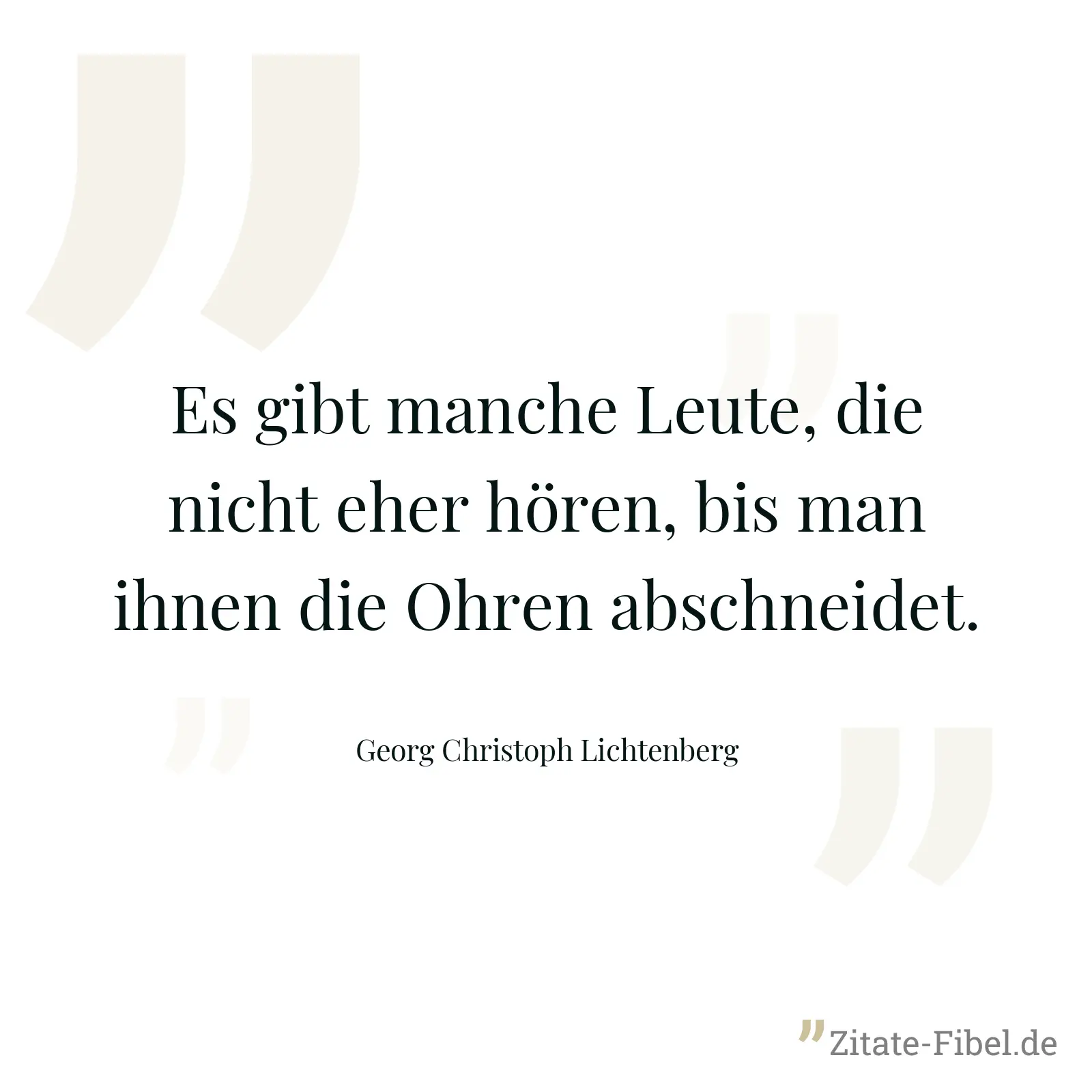 Es gibt manche Leute, die nicht eher hören, bis man ihnen die Ohren abschneidet. - Georg Christoph Lichtenberg