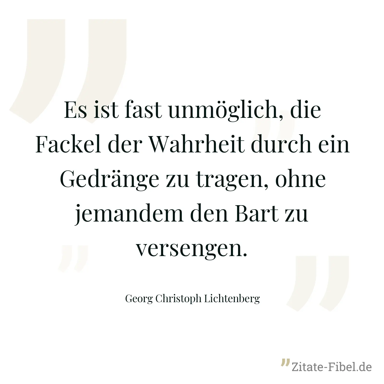 Es ist fast unmöglich, die Fackel der Wahrheit durch ein Gedränge zu tragen, ohne jemandem den Bart zu versengen. - Georg Christoph Lichtenberg
