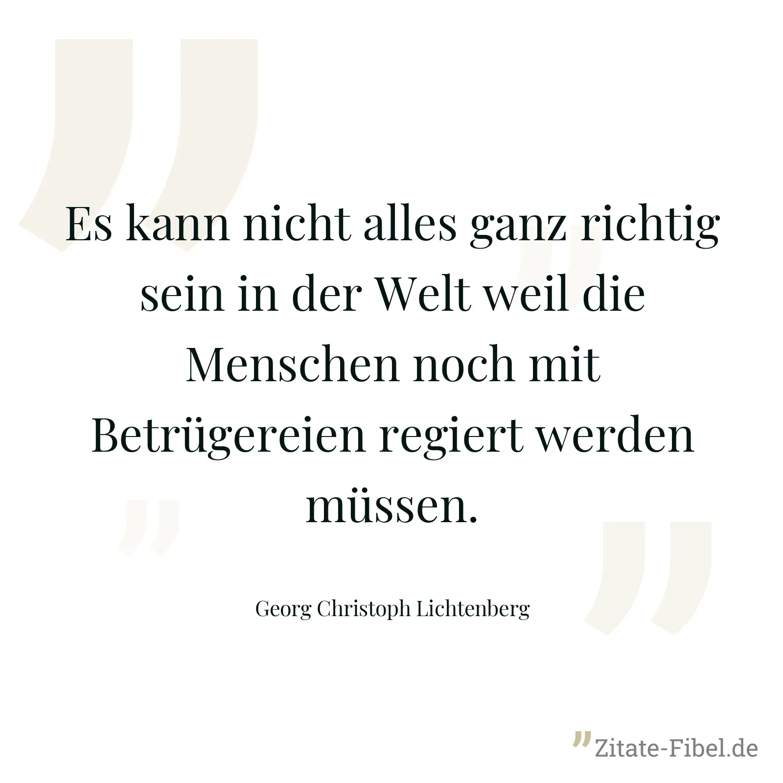 Es kann nicht alles ganz richtig sein in der Welt weil die Menschen noch mit Betrügereien regiert werden müssen. - Georg Christoph Lichtenberg