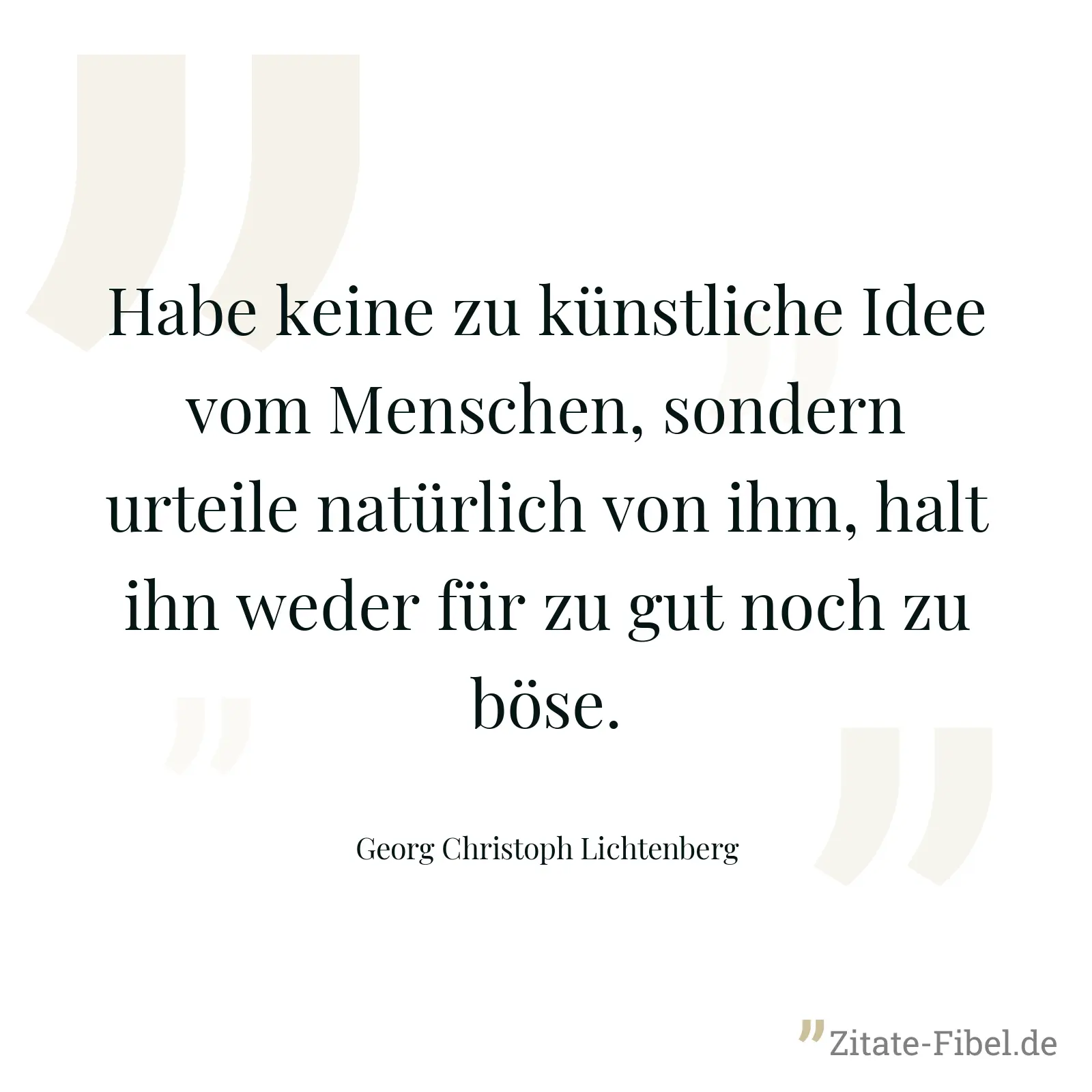 Habe keine zu künstliche Idee vom Menschen, sondern urteile natürlich von ihm, halt ihn weder für zu gut noch zu böse. - Georg Christoph Lichtenberg