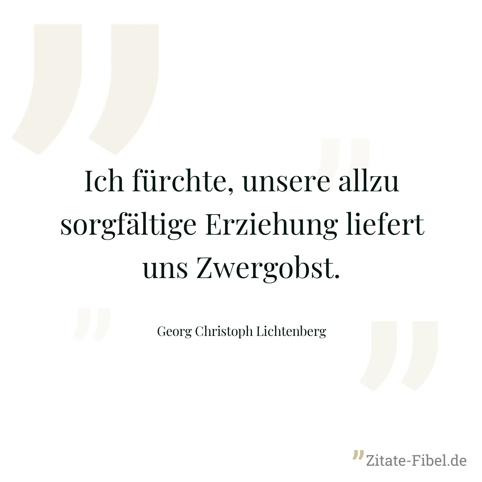 Ich fürchte, unsere allzu sorgfältige Erziehung liefert uns Zwergobst. - Georg Christoph Lichtenberg