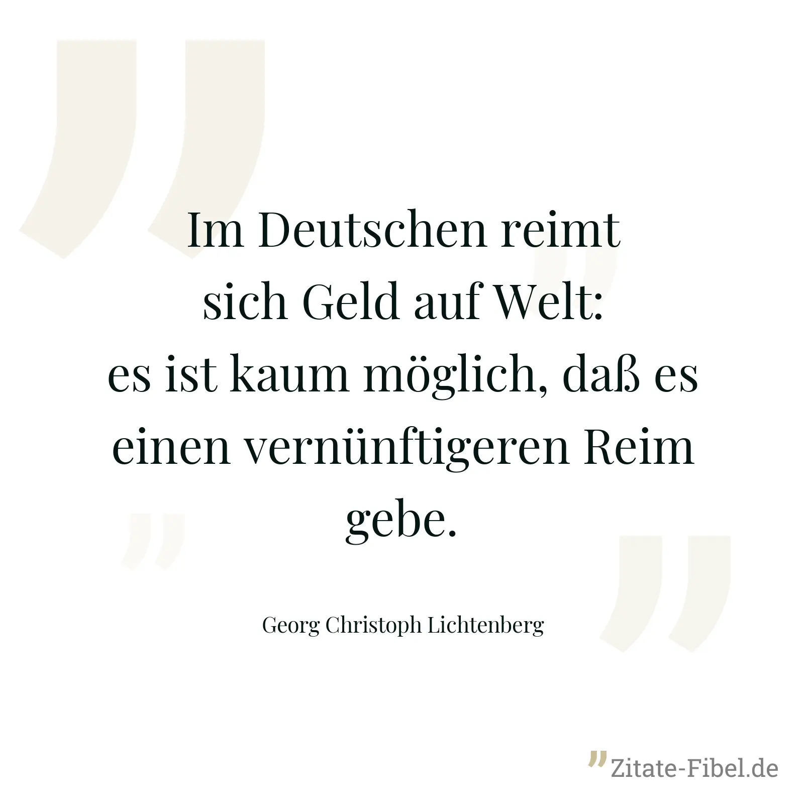 Im Deutschen reimt sich Geld auf Welt: es ist kaum möglich, daß es einen vernünftigeren Reim gebe. - Georg Christoph Lichtenberg