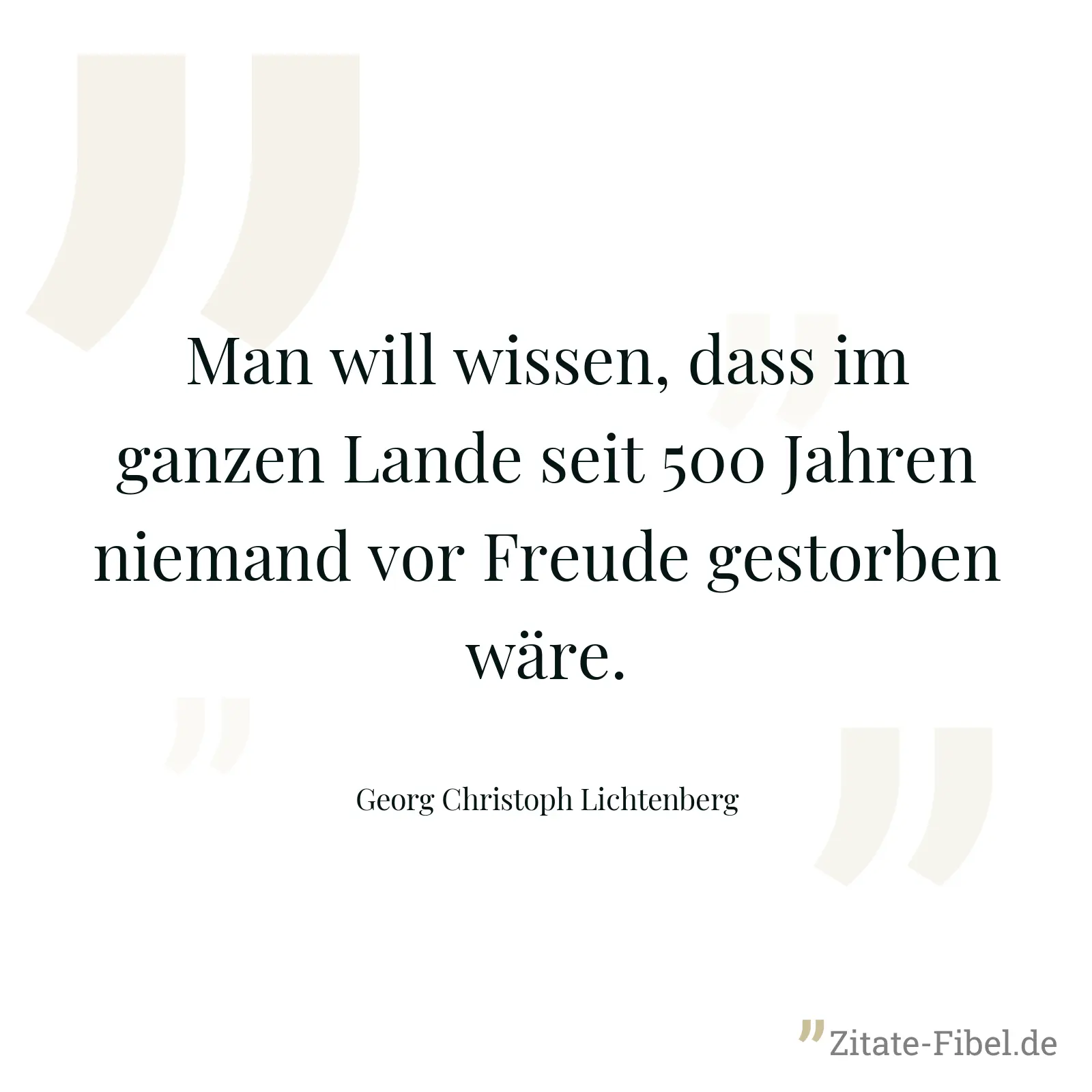 Man will wissen, dass im ganzen Lande seit 500 Jahren niemand vor Freude gestorben wäre. - Georg Christoph Lichtenberg