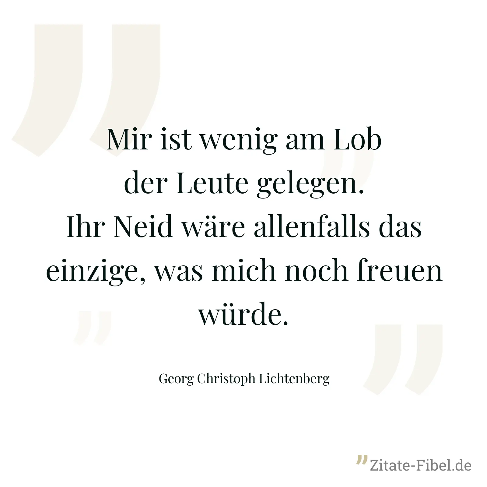 Mir ist wenig am Lob der Leute gelegen. Ihr Neid wäre allenfalls das einzige, was mich noch freuen würde. - Georg Christoph Lichtenberg