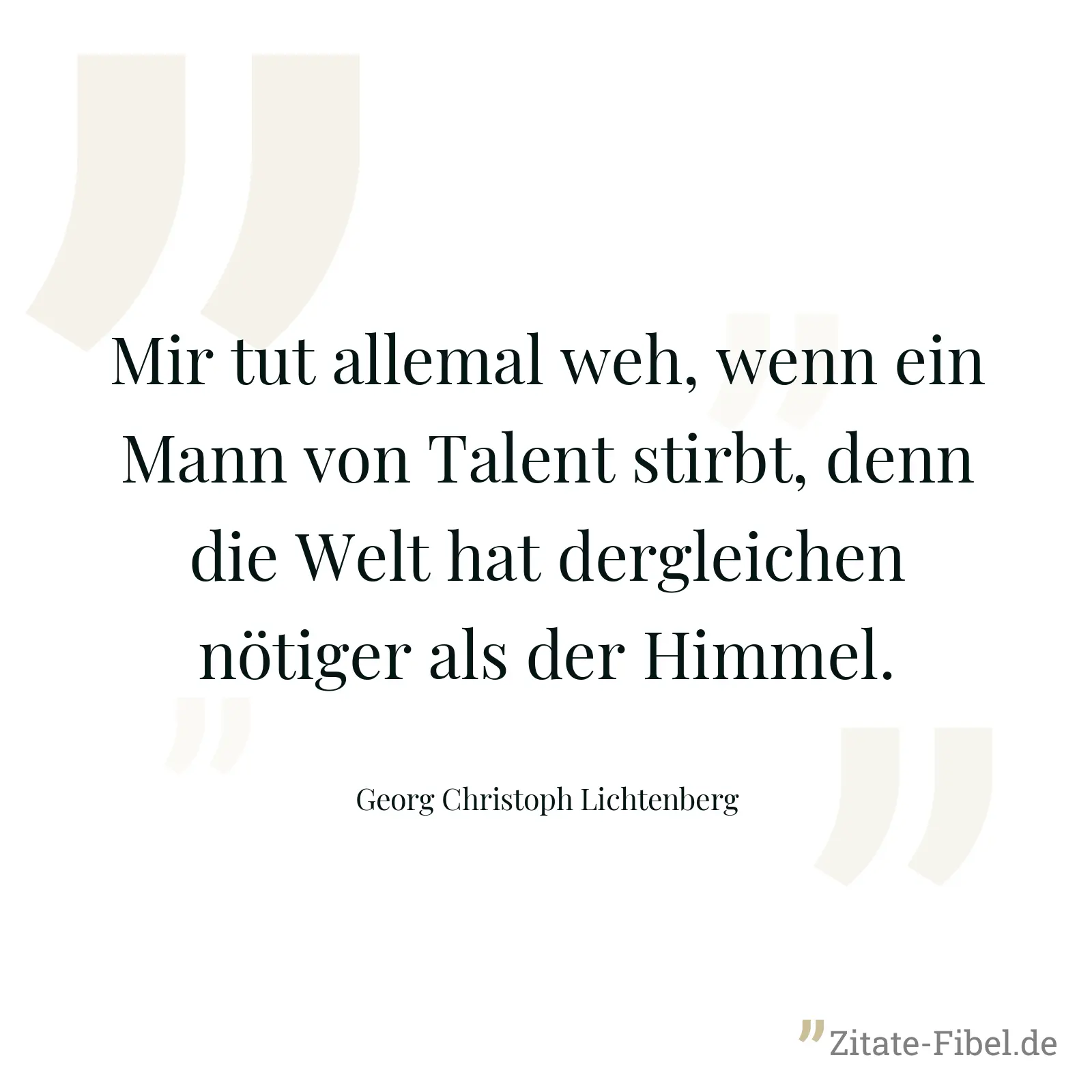 Mir tut allemal weh, wenn ein Mann von Talent stirbt, denn die Welt hat dergleichen nötiger als der Himmel. - Georg Christoph Lichtenberg