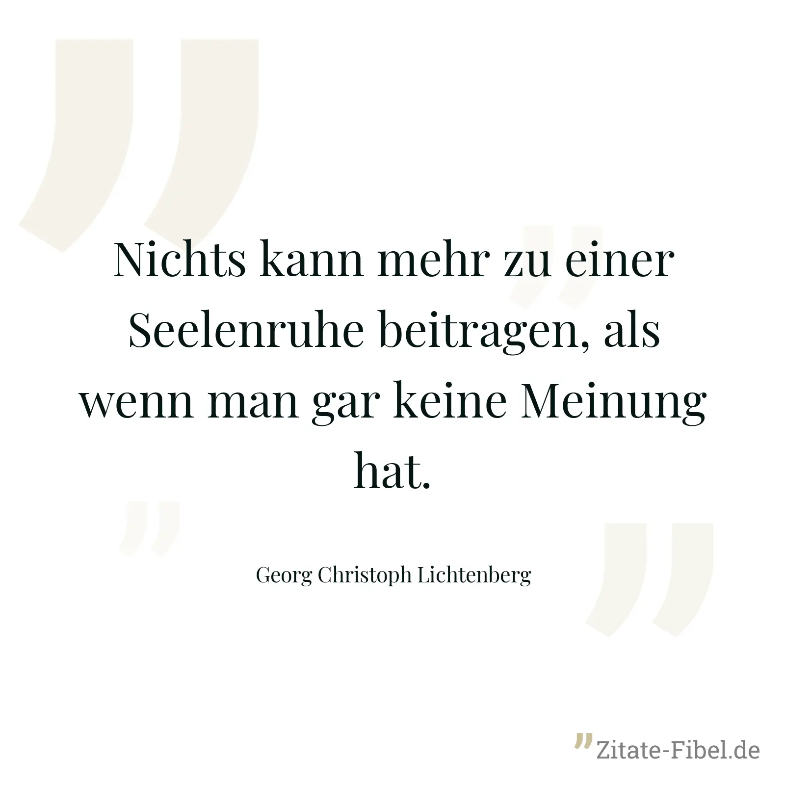 Nichts kann mehr zu einer Seelenruhe beitragen, als wenn man gar keine Meinung hat. - Georg Christoph Lichtenberg