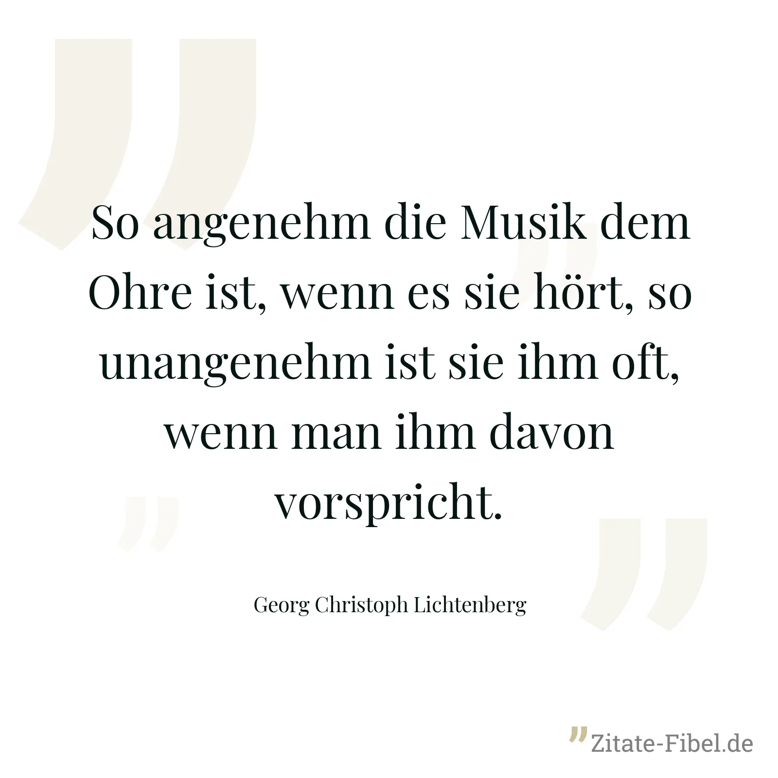 So angenehm die Musik dem Ohre ist, wenn es sie hört, so unangenehm ist sie ihm oft, wenn man ihm davon vorspricht. - Georg Christoph Lichtenberg