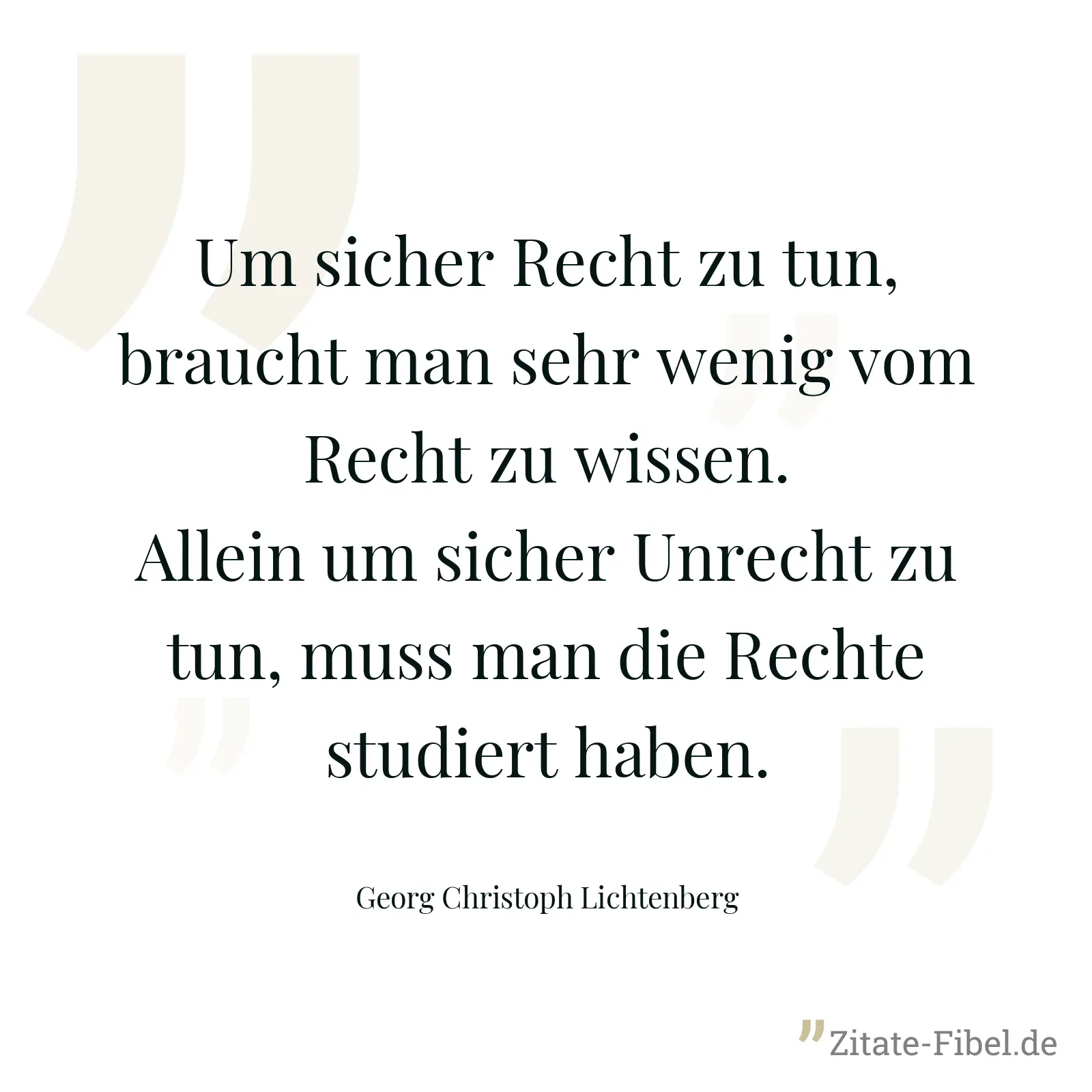 Um sicher Recht zu tun, braucht man sehr wenig vom Recht zu wissen. Allein um sicher Unrecht zu tun, muss man die Rechte studiert haben. - Georg Christoph Lichtenberg