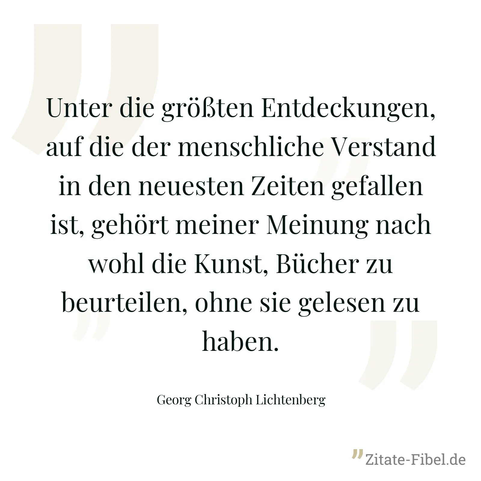 Unter die größten Entdeckungen, auf die der menschliche Verstand in den neuesten Zeiten gefallen ist, gehört meiner Meinung nach wohl die Kunst, Bücher zu beurteilen, ohne sie gelesen zu haben. - Georg Christoph Lichtenberg