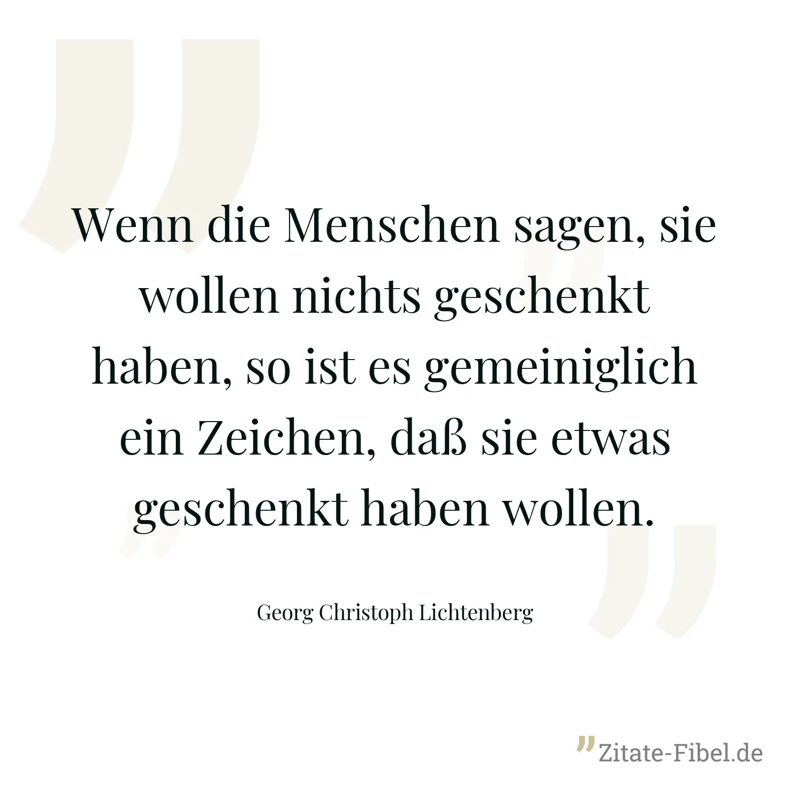 Wenn die Menschen sagen, sie wollen nichts geschenkt haben, so ist es gemeiniglich ein Zeichen, daß sie etwas geschenkt haben wollen. - Georg Christoph Lichtenberg