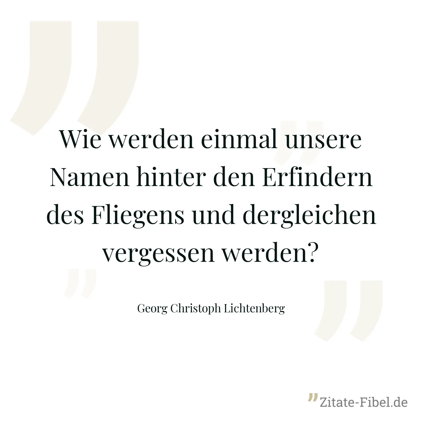 Wie werden einmal unsere Namen hinter den Erfindern des Fliegens und dergleichen vergessen werden? - Georg Christoph Lichtenberg