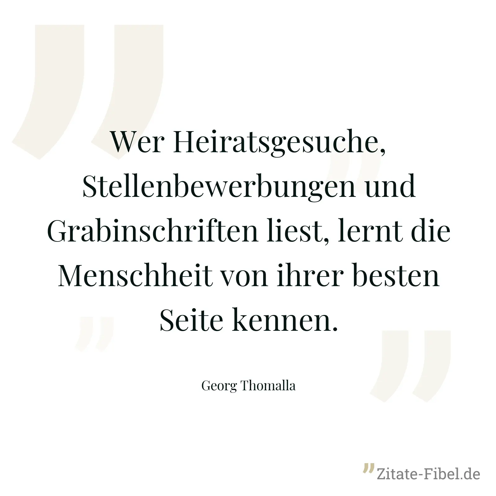 Wer Heiratsgesuche, Stellenbewerbungen und Grabinschriften liest, lernt die Menschheit von ihrer besten Seite kennen. - Georg Thomalla