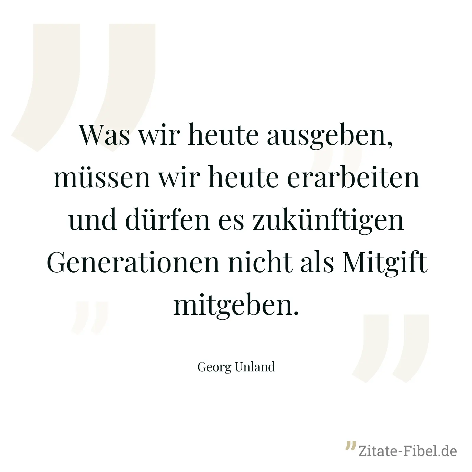 Was wir heute ausgeben, müssen wir heute erarbeiten und dürfen es zukünftigen Generationen nicht als Mitgift mitgeben. - Georg Unland