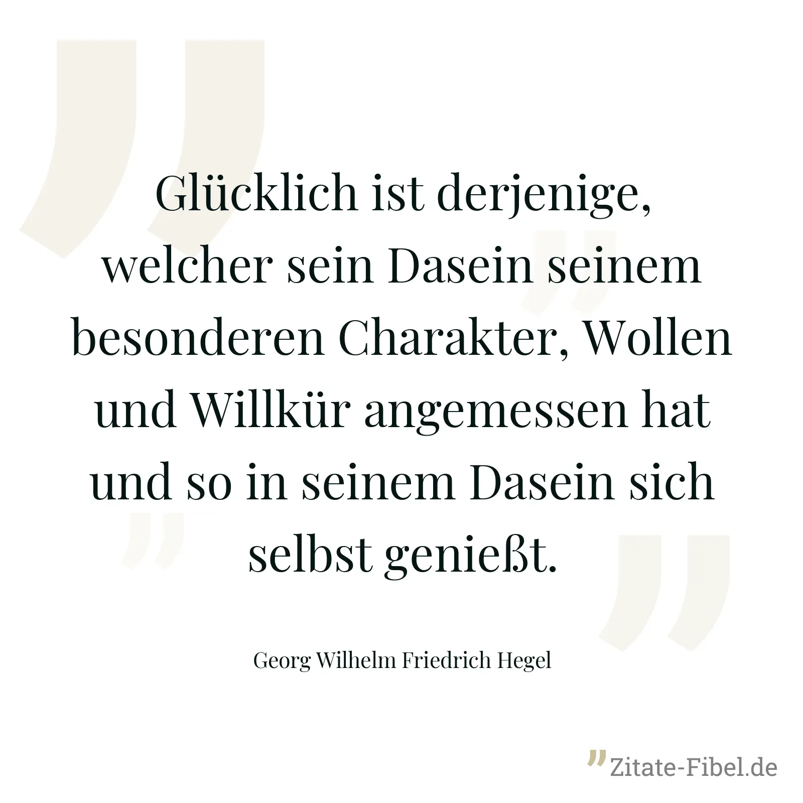 Glücklich ist derjenige, welcher sein Dasein seinem besonderen Charakter, Wollen und Willkür angemessen hat und so in seinem Dasein sich selbst genießt. - Georg Wilhelm Friedrich Hegel