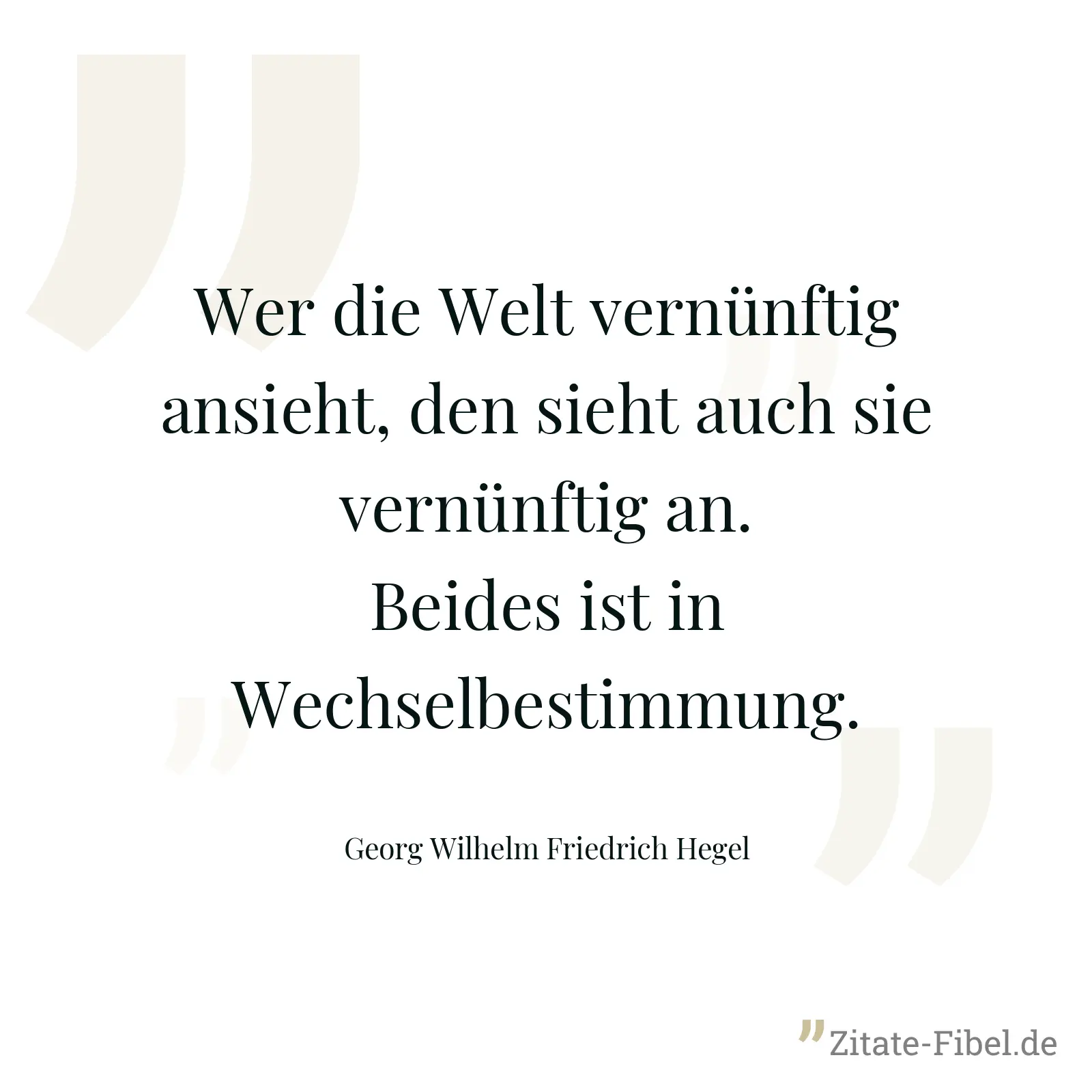 Wer die Welt vernünftig ansieht, den sieht auch sie vernünftig an. Beides ist in Wechselbestimmung. - Georg Wilhelm Friedrich Hegel