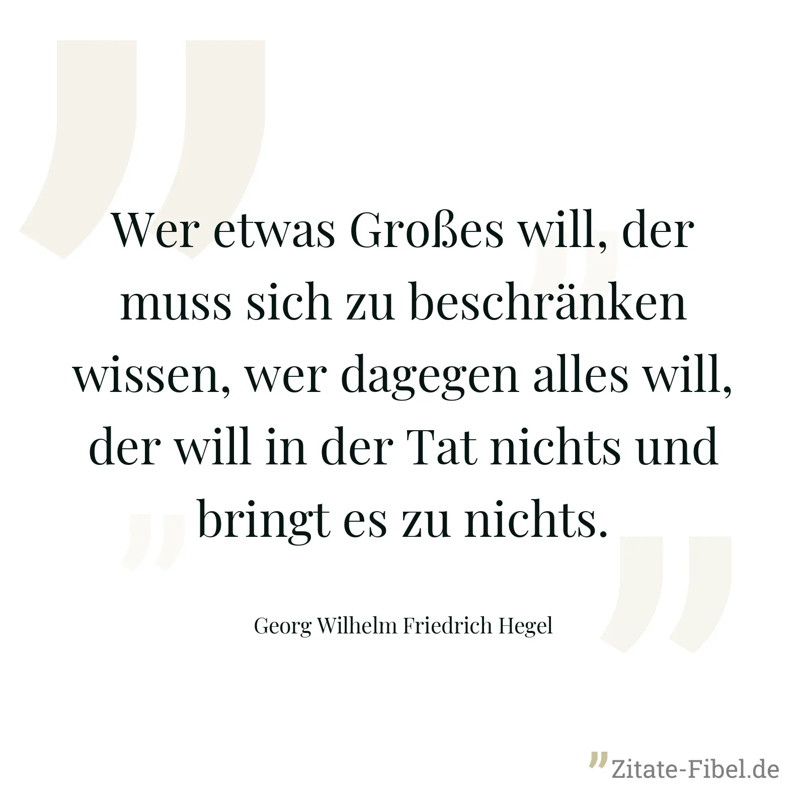 Wer etwas Großes will, der muss sich zu beschränken wissen, wer dagegen alles will, der will in der Tat nichts und bringt es zu nichts. - Georg Wilhelm Friedrich Hegel