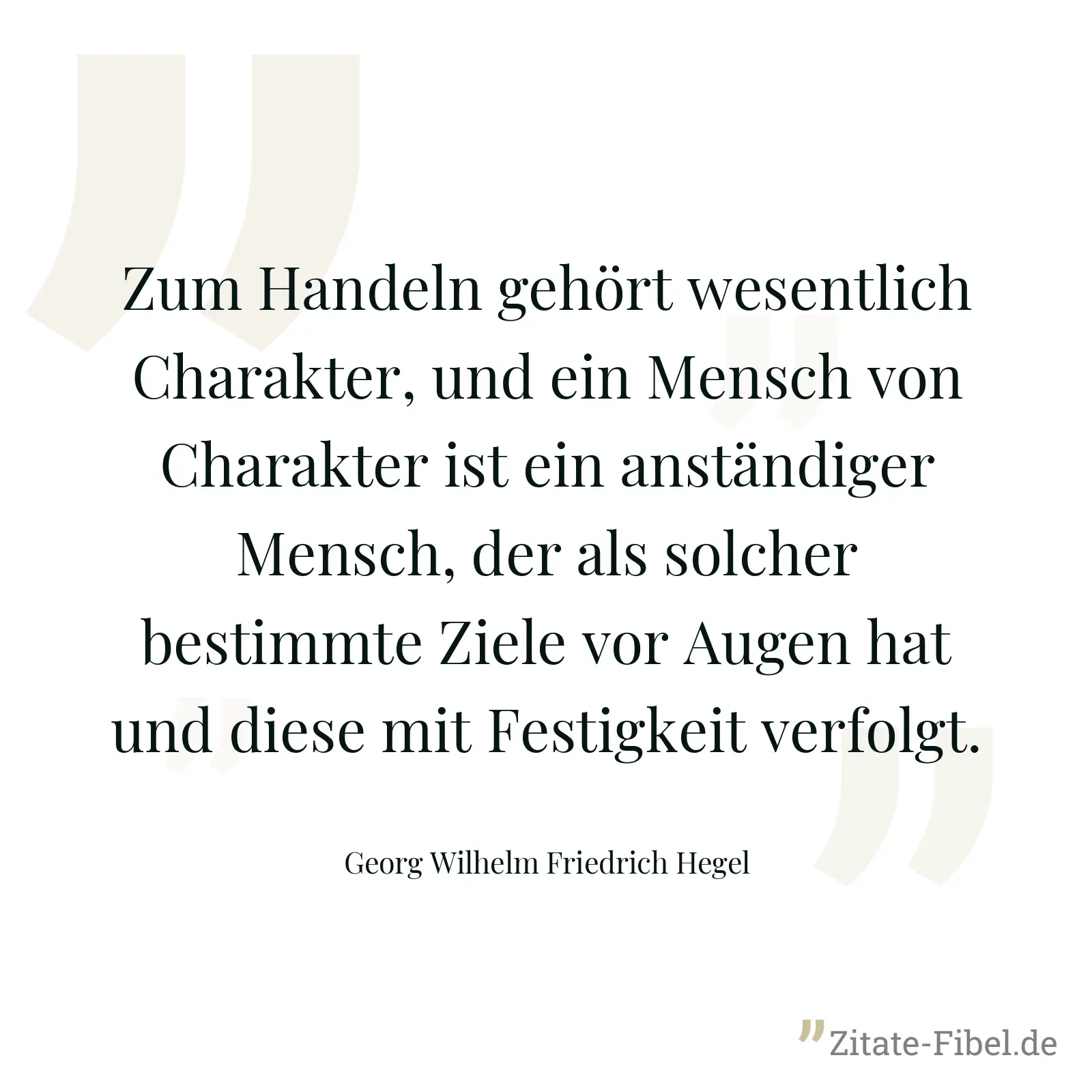 Zum Handeln gehört wesentlich Charakter, und ein Mensch von Charakter ist ein anständiger Mensch, der als solcher bestimmte Ziele vor Augen hat und diese mit Festigkeit verfolgt. - Georg Wilhelm Friedrich Hegel