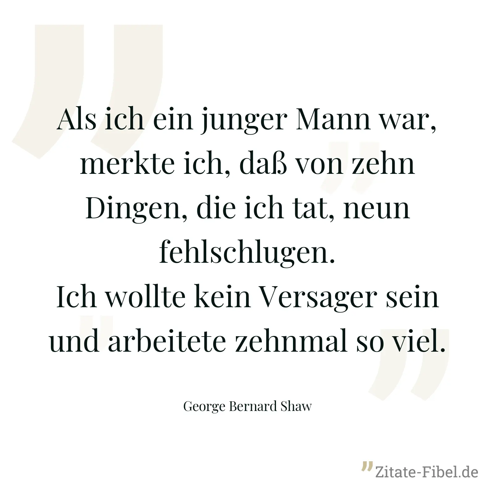 Als ich ein junger Mann war, merkte ich, daß von zehn Dingen, die ich tat, neun fehlschlugen. Ich wollte kein Versager sein und arbeitete zehnmal so viel. - George Bernard Shaw
