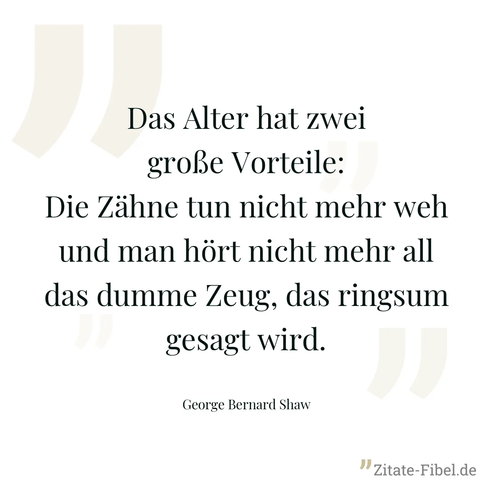 Das Alter hat zwei große Vorteile: Die Zähne tun nicht mehr weh und man hört nicht mehr all das dumme Zeug, das ringsum gesagt wird. - George Bernard Shaw
