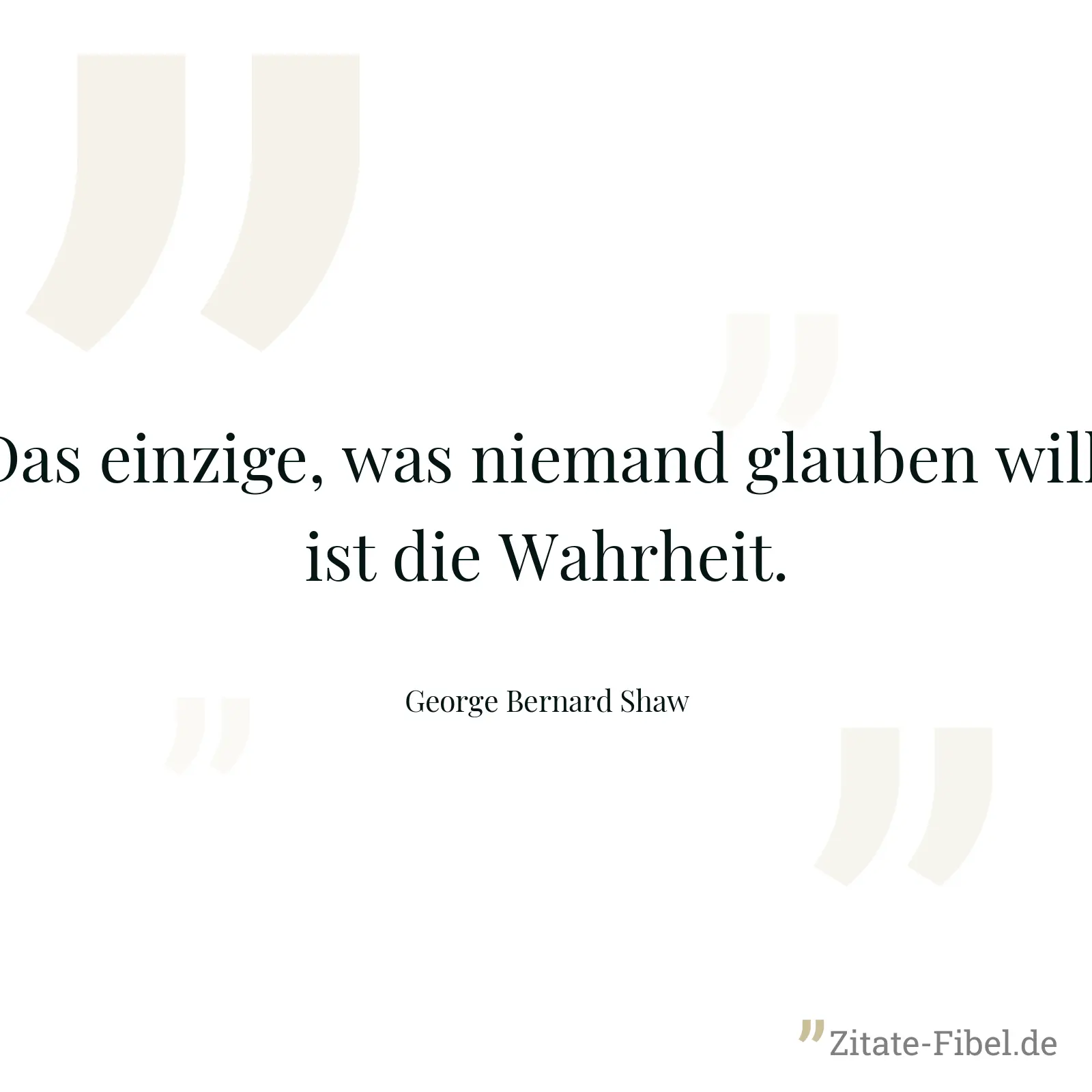 Das einzige, was niemand glauben will, ist die Wahrheit. - George Bernard Shaw