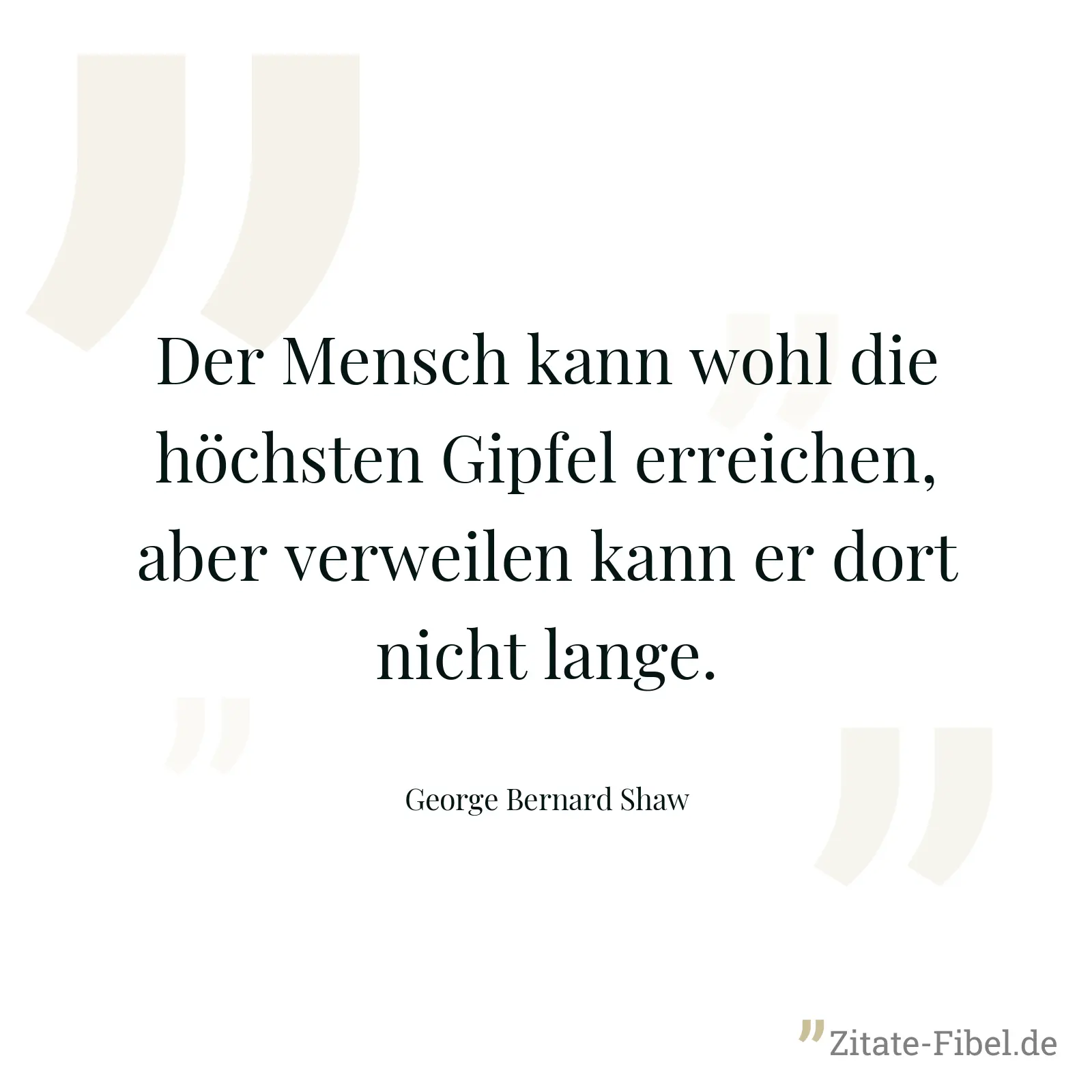 Der Mensch kann wohl die höchsten Gipfel erreichen, aber verweilen kann er dort nicht lange. - George Bernard Shaw