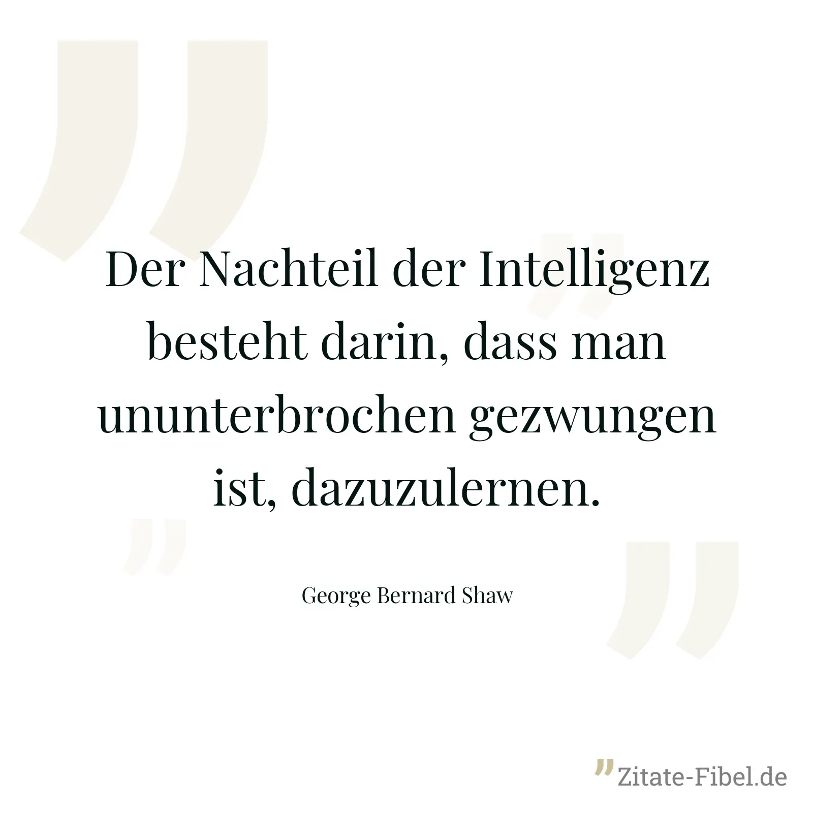 Der Nachteil der Intelligenz besteht darin, dass man ununterbrochen gezwungen ist, dazuzulernen. - George Bernard Shaw