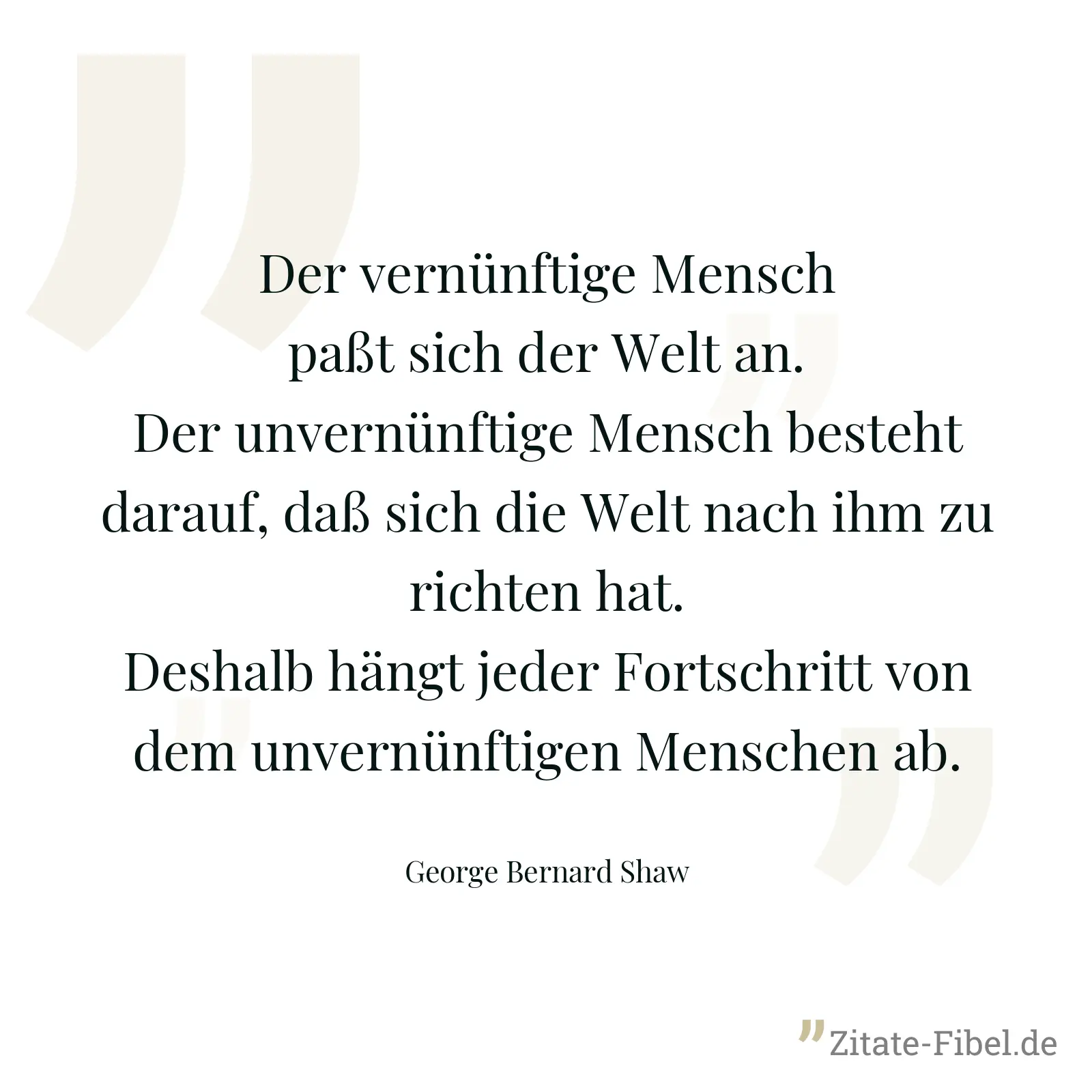 Der vernünftige Mensch paßt sich der Welt an. Der unvernünftige Mensch besteht darauf, daß sich die Welt nach ihm zu richten hat. Deshalb hängt jeder Fortschritt von dem unvernünftigen Menschen ab. - George Bernard Shaw