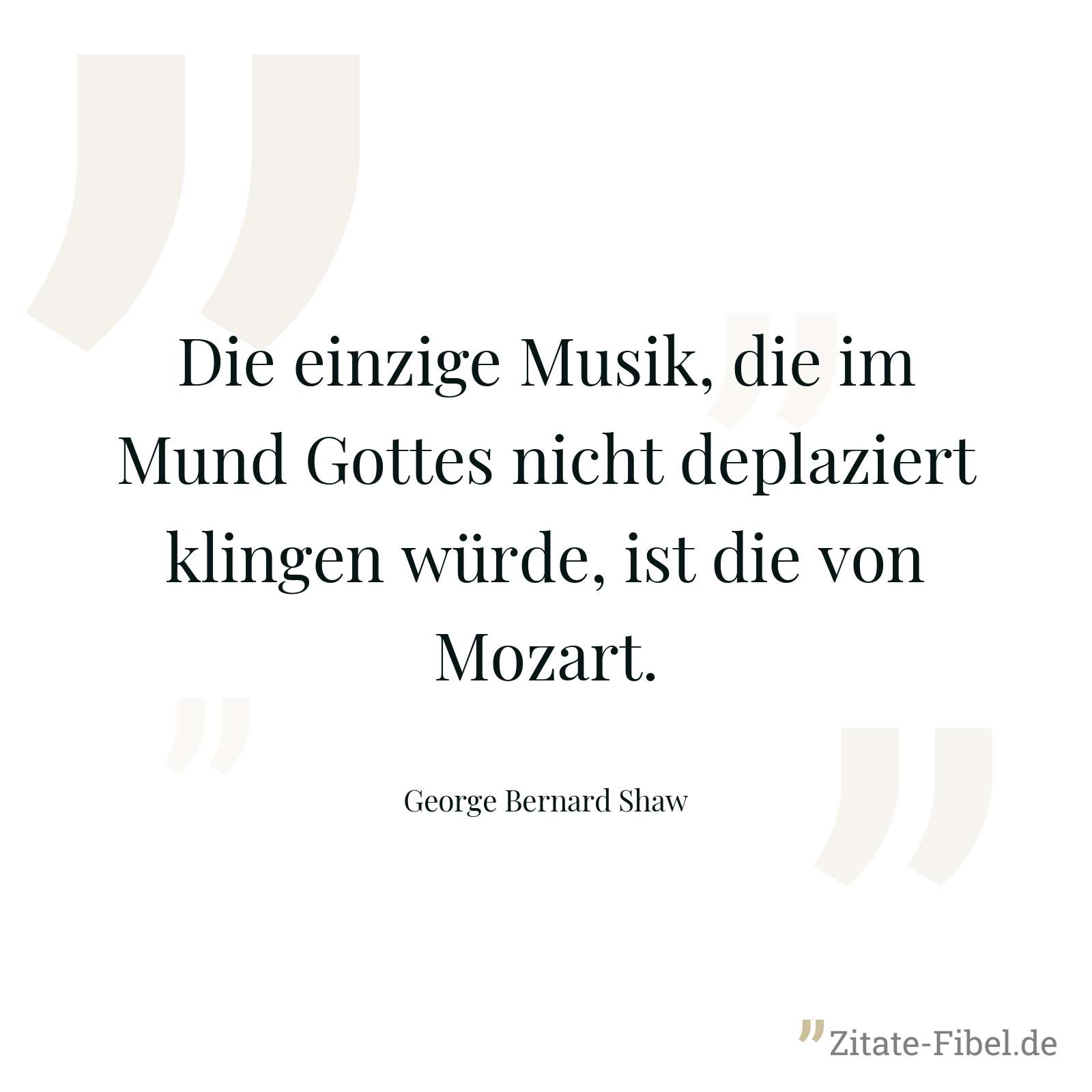 Die einzige Musik, die im Mund Gottes nicht deplaziert klingen würde, ist die von Mozart. - George Bernard Shaw