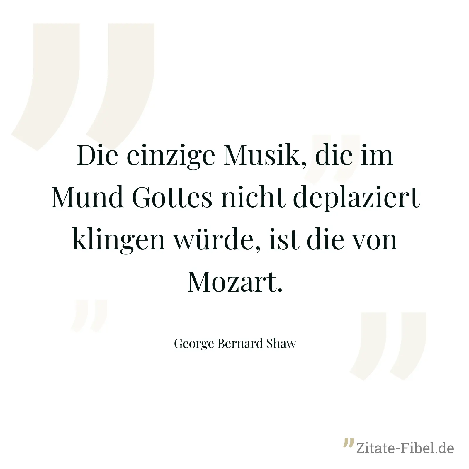 Die einzige Musik, die im Mund Gottes nicht deplaziert klingen würde, ist die von Mozart. - George Bernard Shaw